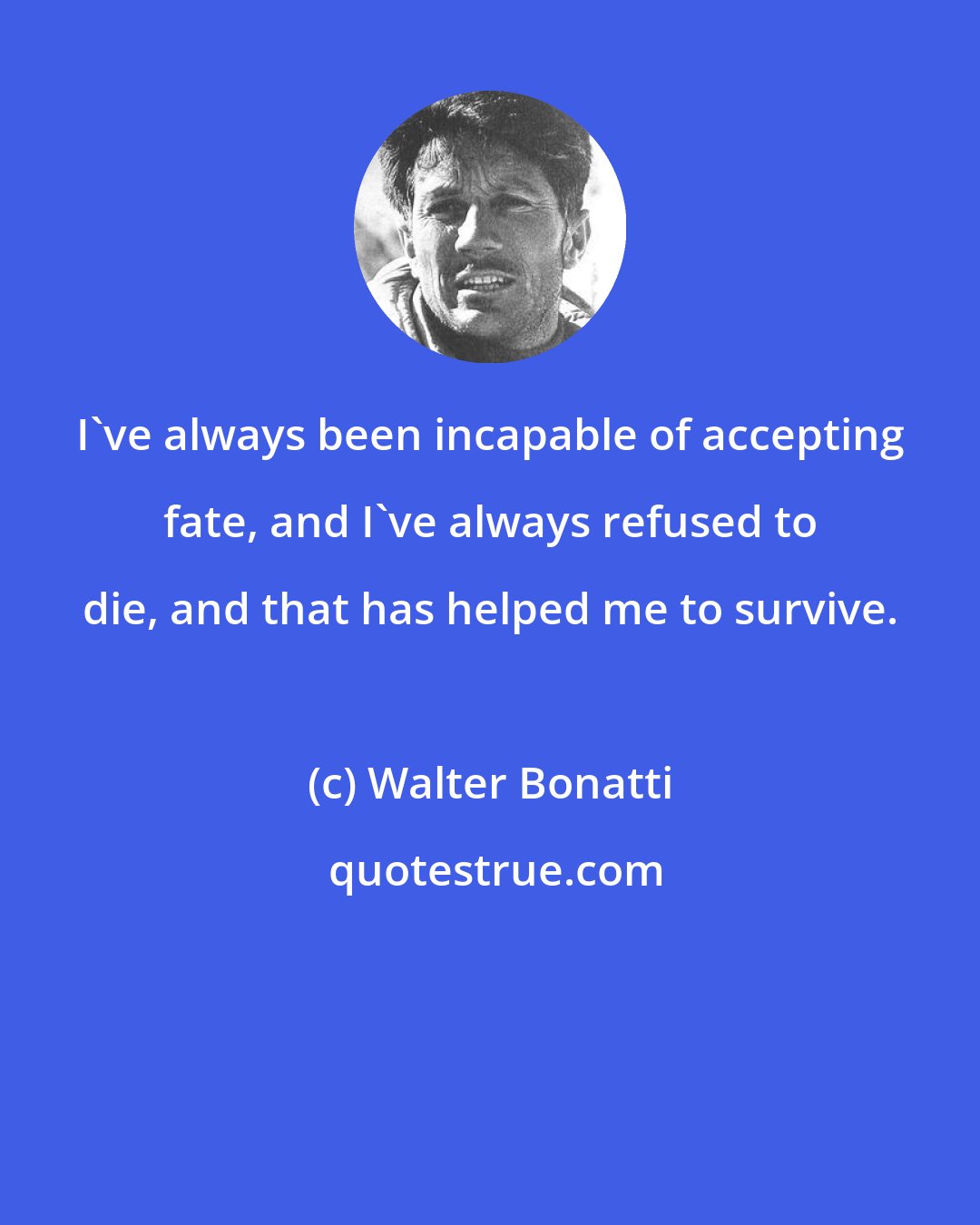 Walter Bonatti: I've always been incapable of accepting fate, and I've always refused to die, and that has helped me to survive.