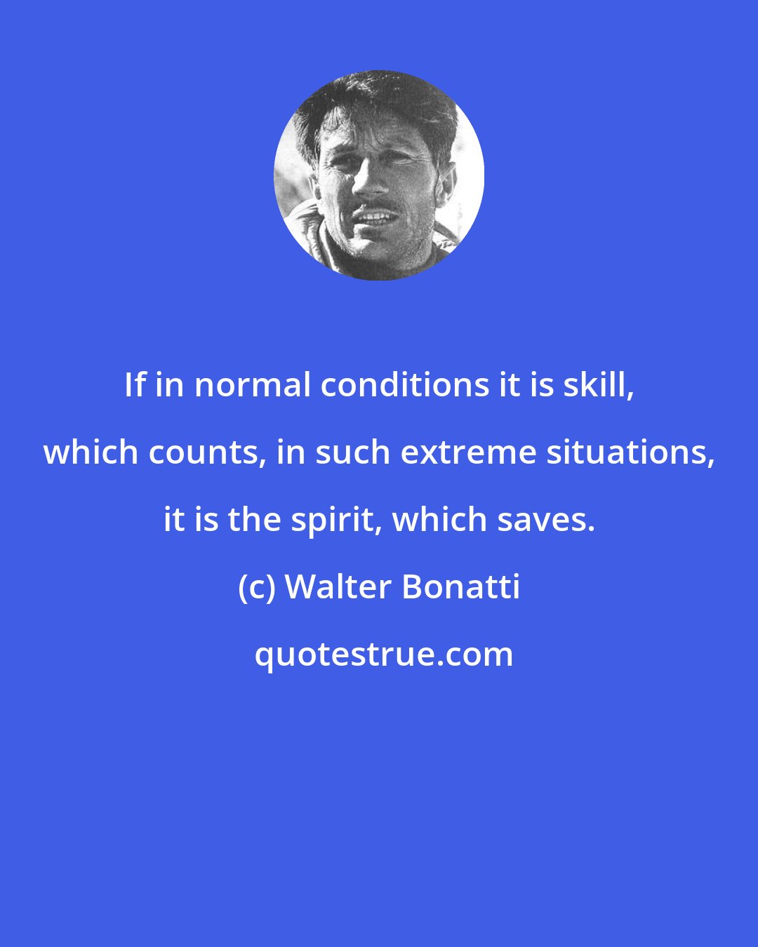 Walter Bonatti: If in normal conditions it is skill, which counts, in such extreme situations, it is the spirit, which saves.