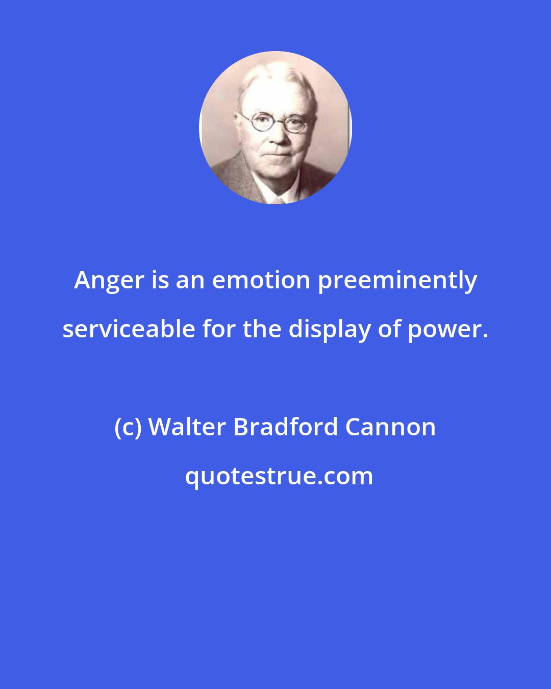 Walter Bradford Cannon: Anger is an emotion preeminently serviceable for the display of power.