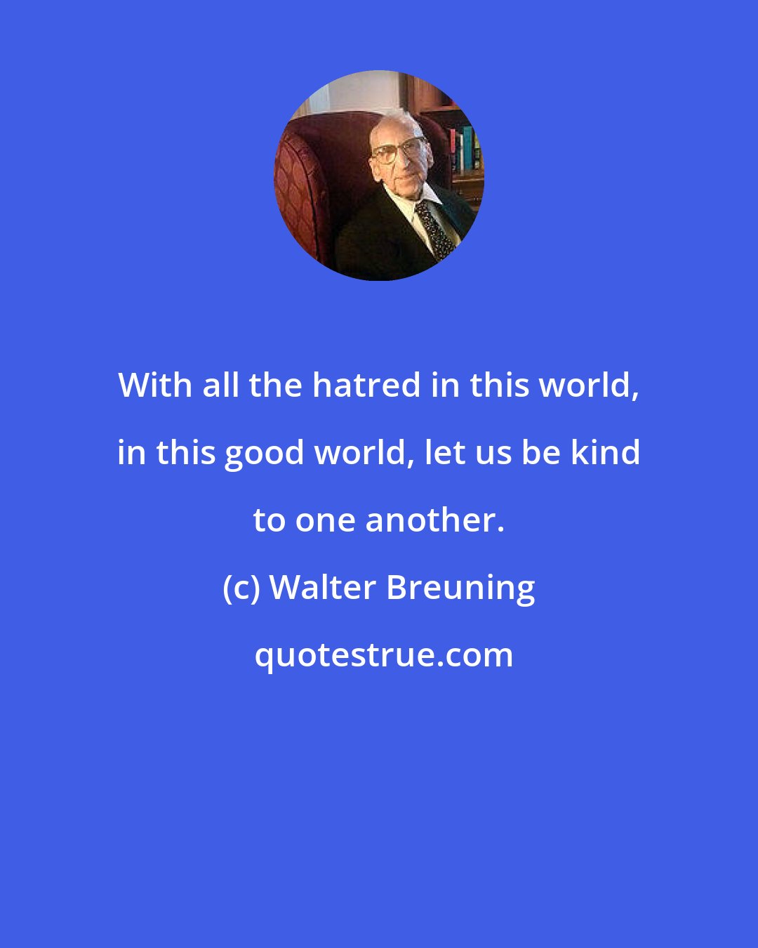 Walter Breuning: With all the hatred in this world, in this good world, let us be kind to one another.