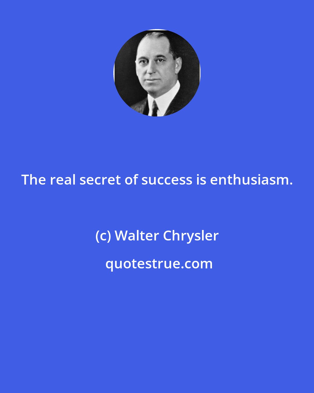 Walter Chrysler: The real secret of success is enthusiasm.