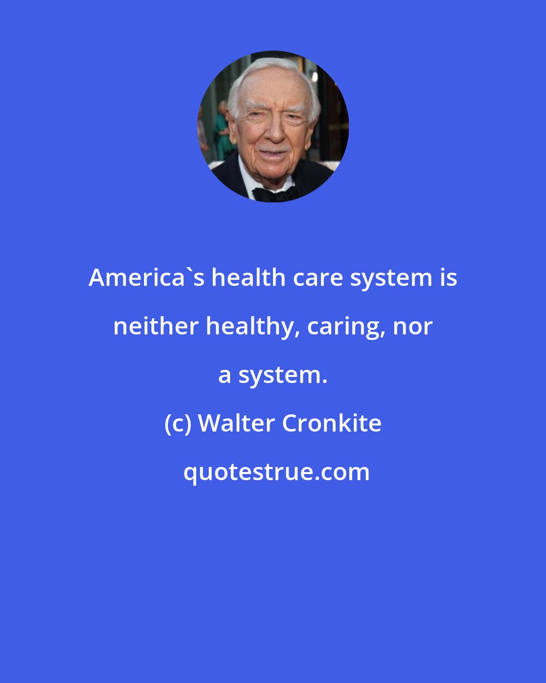 Walter Cronkite: America's health care system is neither healthy, caring, nor a system.