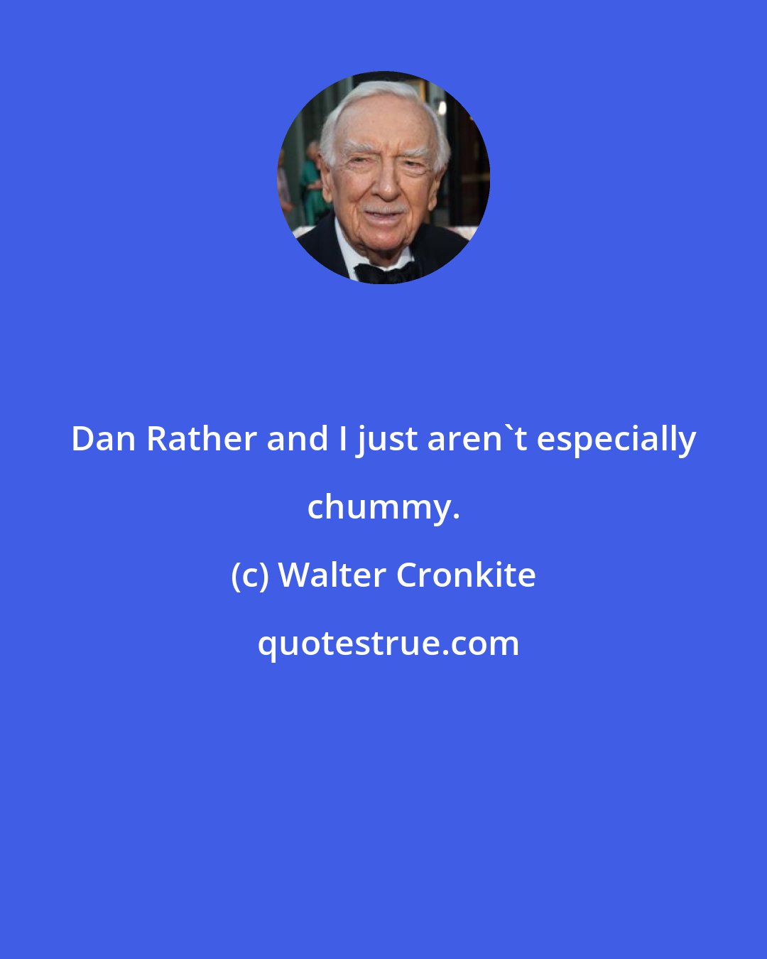 Walter Cronkite: Dan Rather and I just aren't especially chummy.