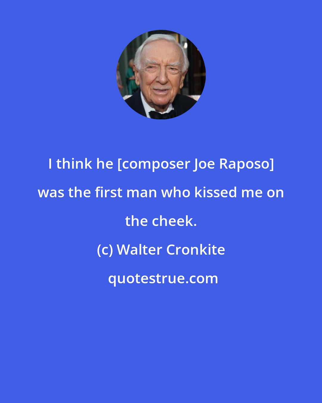 Walter Cronkite: I think he [composer Joe Raposo] was the first man who kissed me on the cheek.