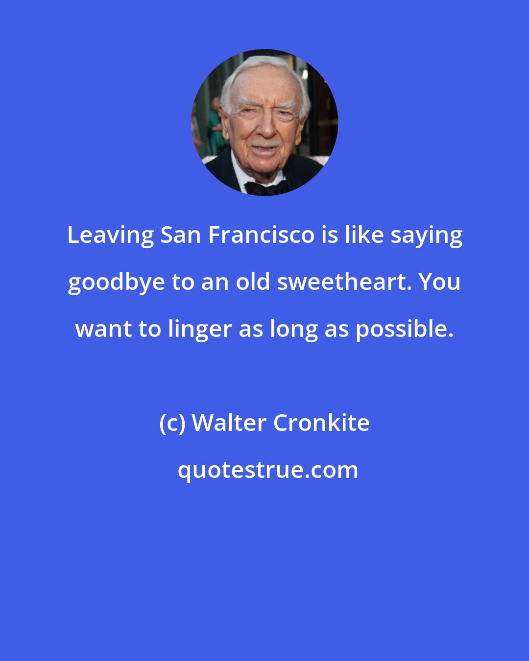 Walter Cronkite: Leaving San Francisco is like saying goodbye to an old sweetheart. You want to linger as long as possible.