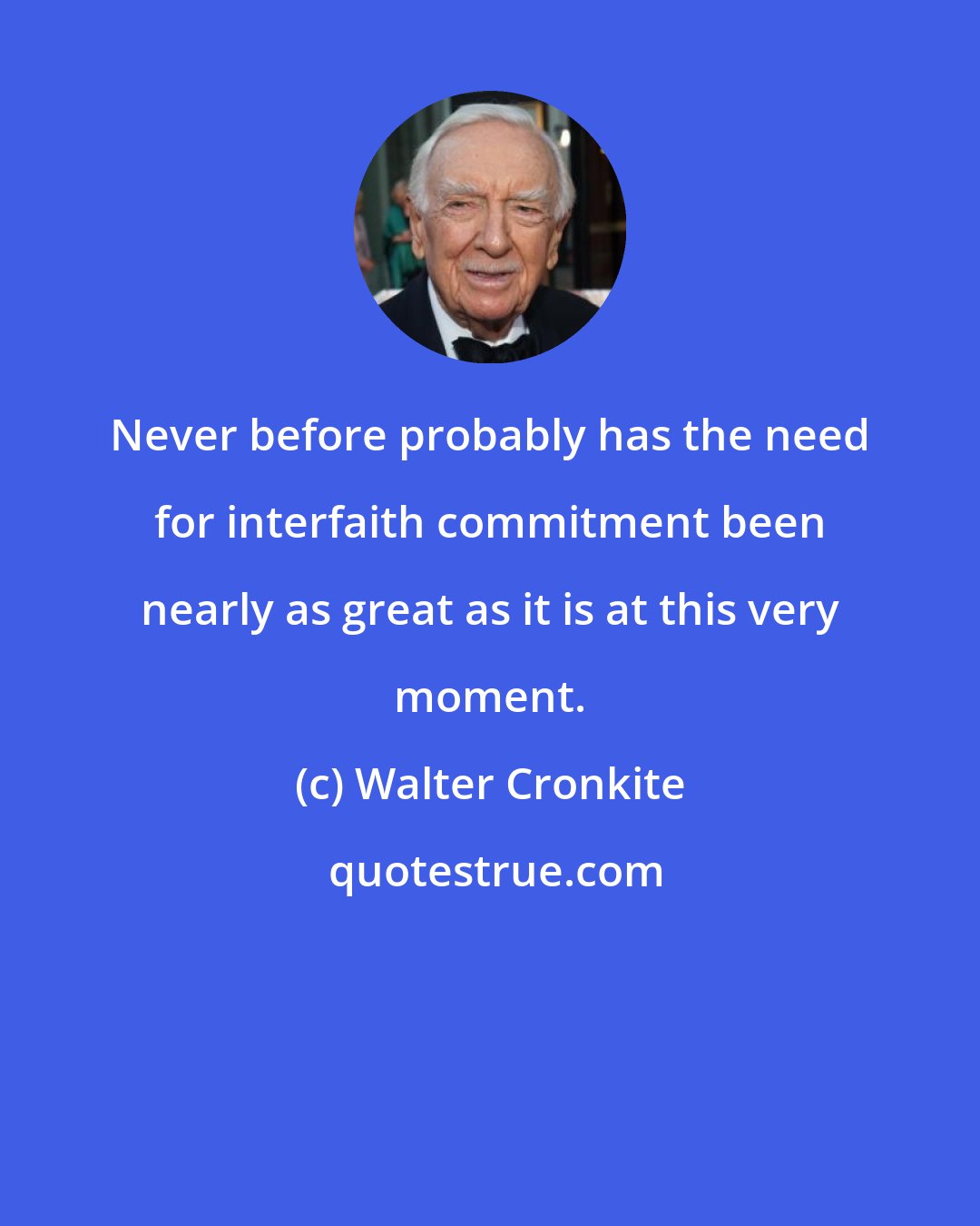 Walter Cronkite: Never before probably has the need for interfaith commitment been nearly as great as it is at this very moment.