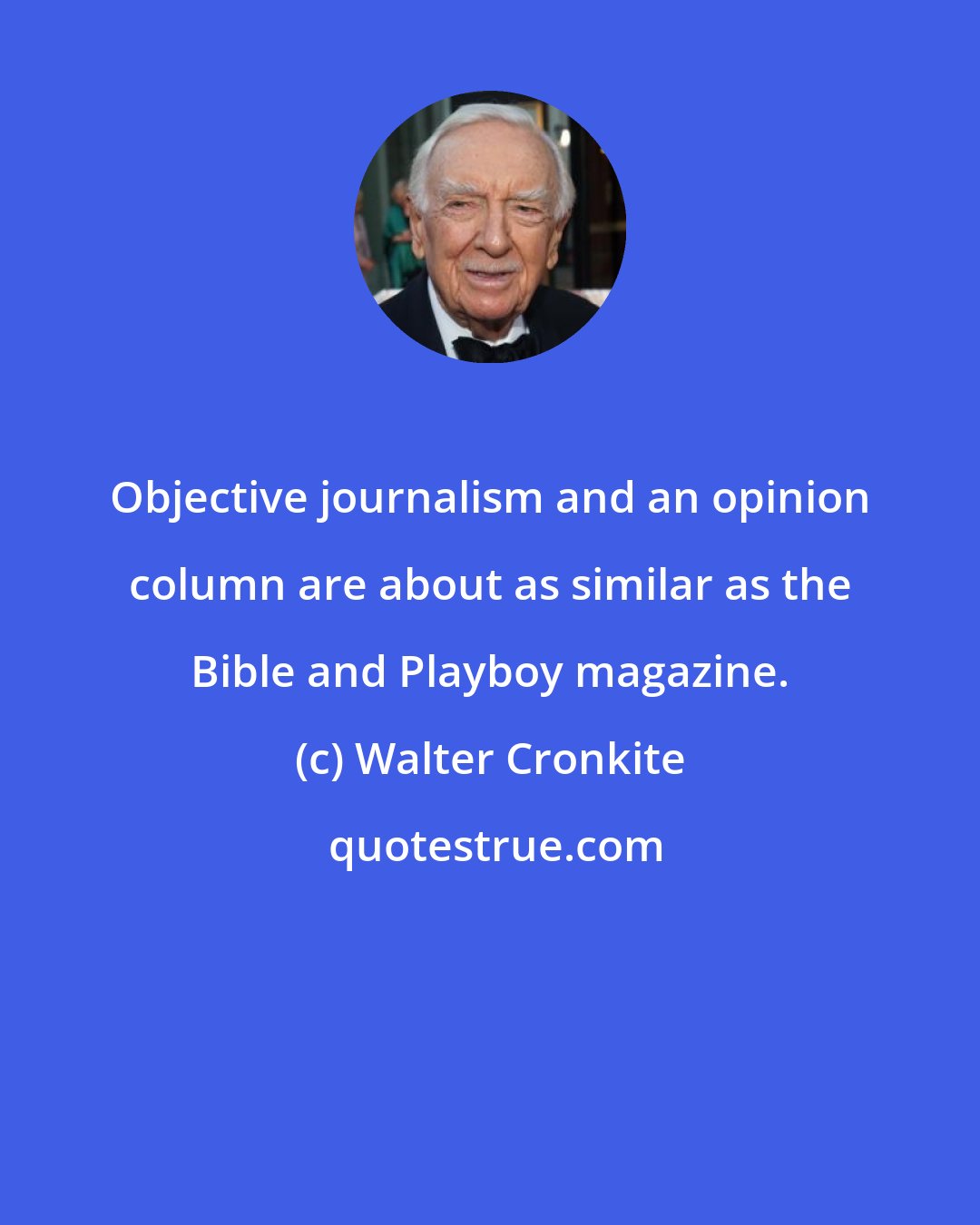 Walter Cronkite: Objective journalism and an opinion column are about as similar as the Bible and Playboy magazine.