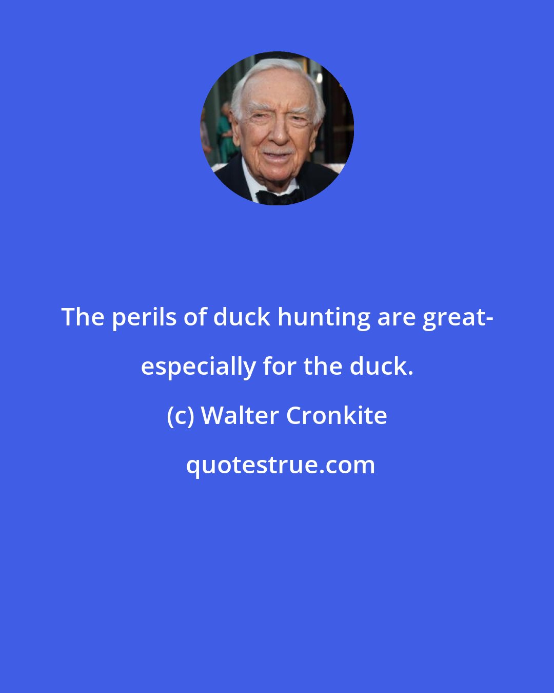 Walter Cronkite: The perils of duck hunting are great- especially for the duck.