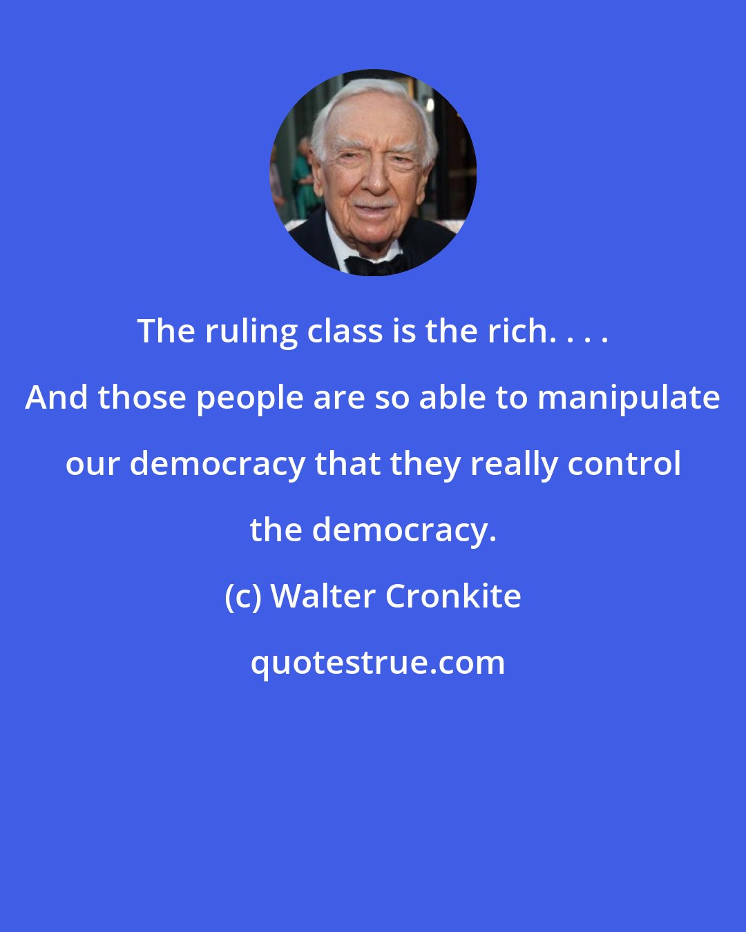 Walter Cronkite: The ruling class is the rich. . . . And those people are so able to manipulate our democracy that they really control the democracy.