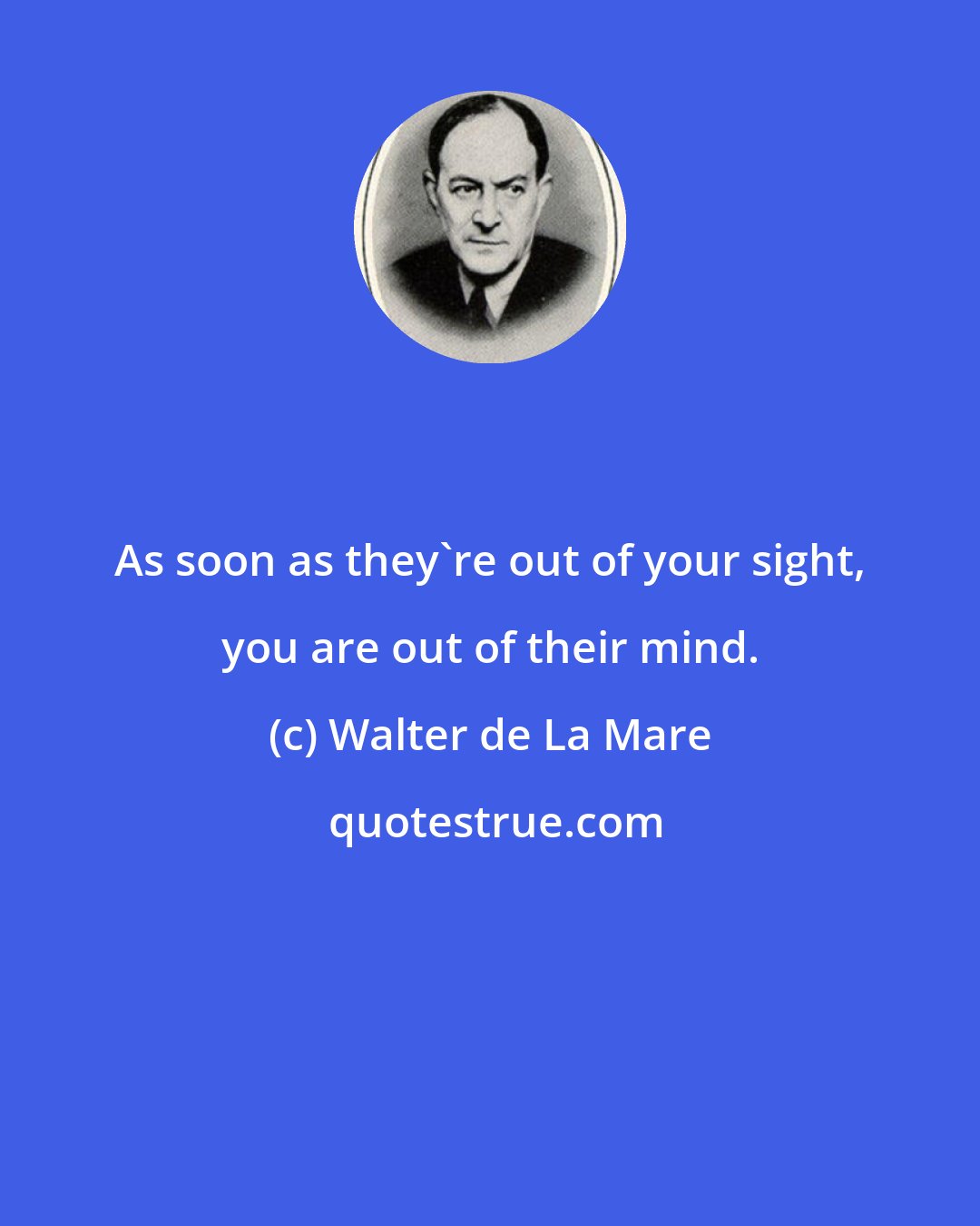 Walter de La Mare: As soon as they're out of your sight, you are out of their mind.