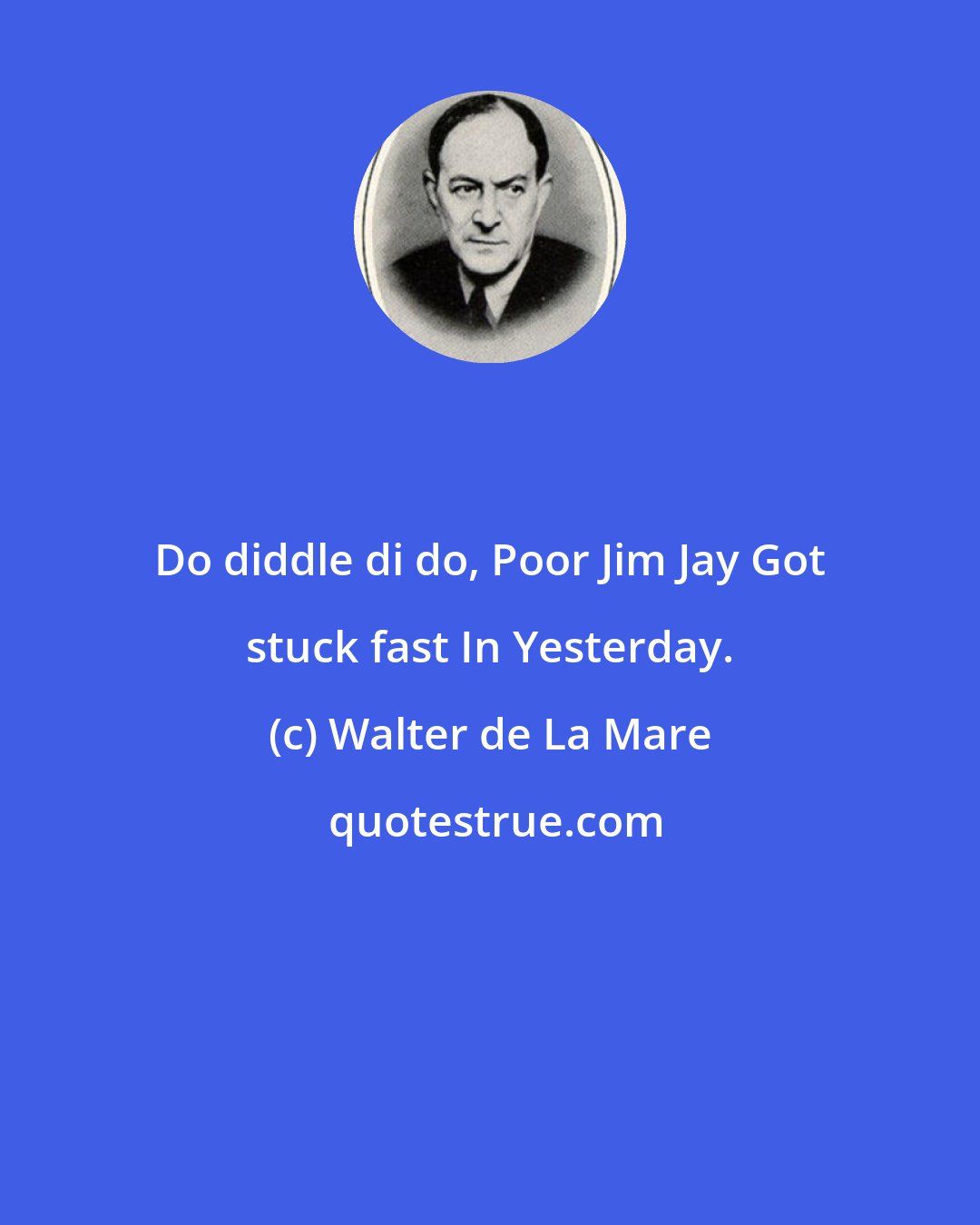 Walter de La Mare: Do diddle di do, Poor Jim Jay Got stuck fast In Yesterday.