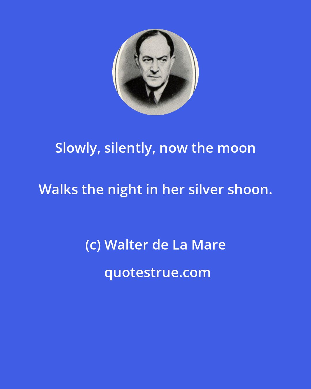 Walter de La Mare: Slowly, silently, now the moon 
 Walks the night in her silver shoon.