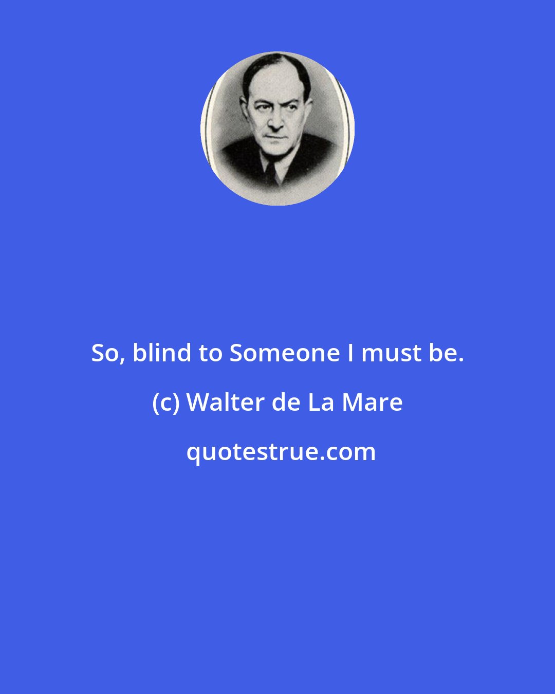Walter de La Mare: So, blind to Someone I must be.