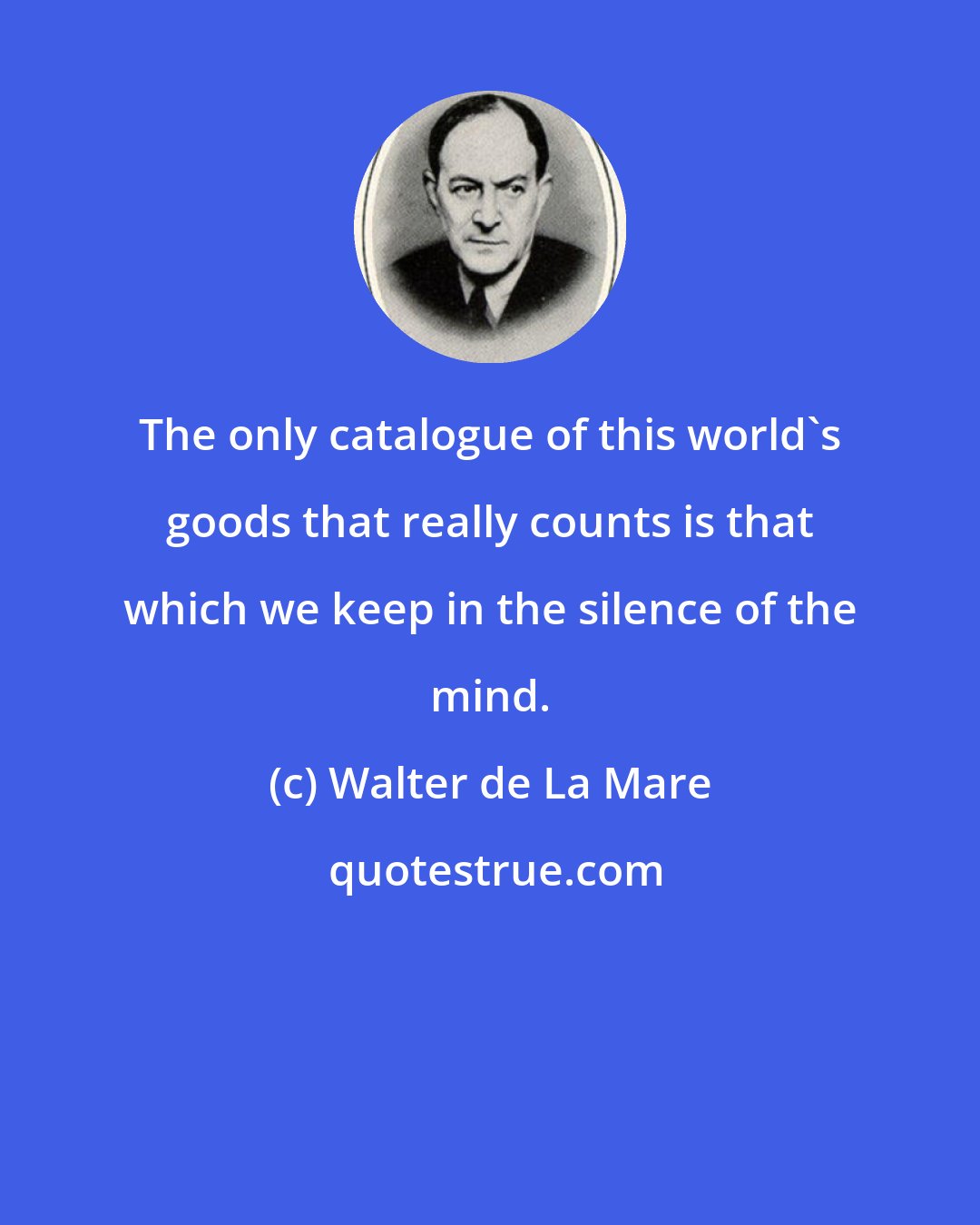 Walter de La Mare: The only catalogue of this world's goods that really counts is that which we keep in the silence of the mind.