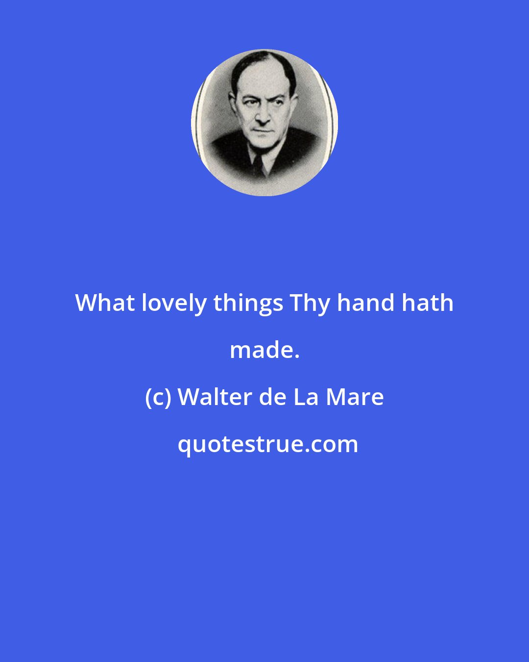 Walter de La Mare: What lovely things Thy hand hath made.