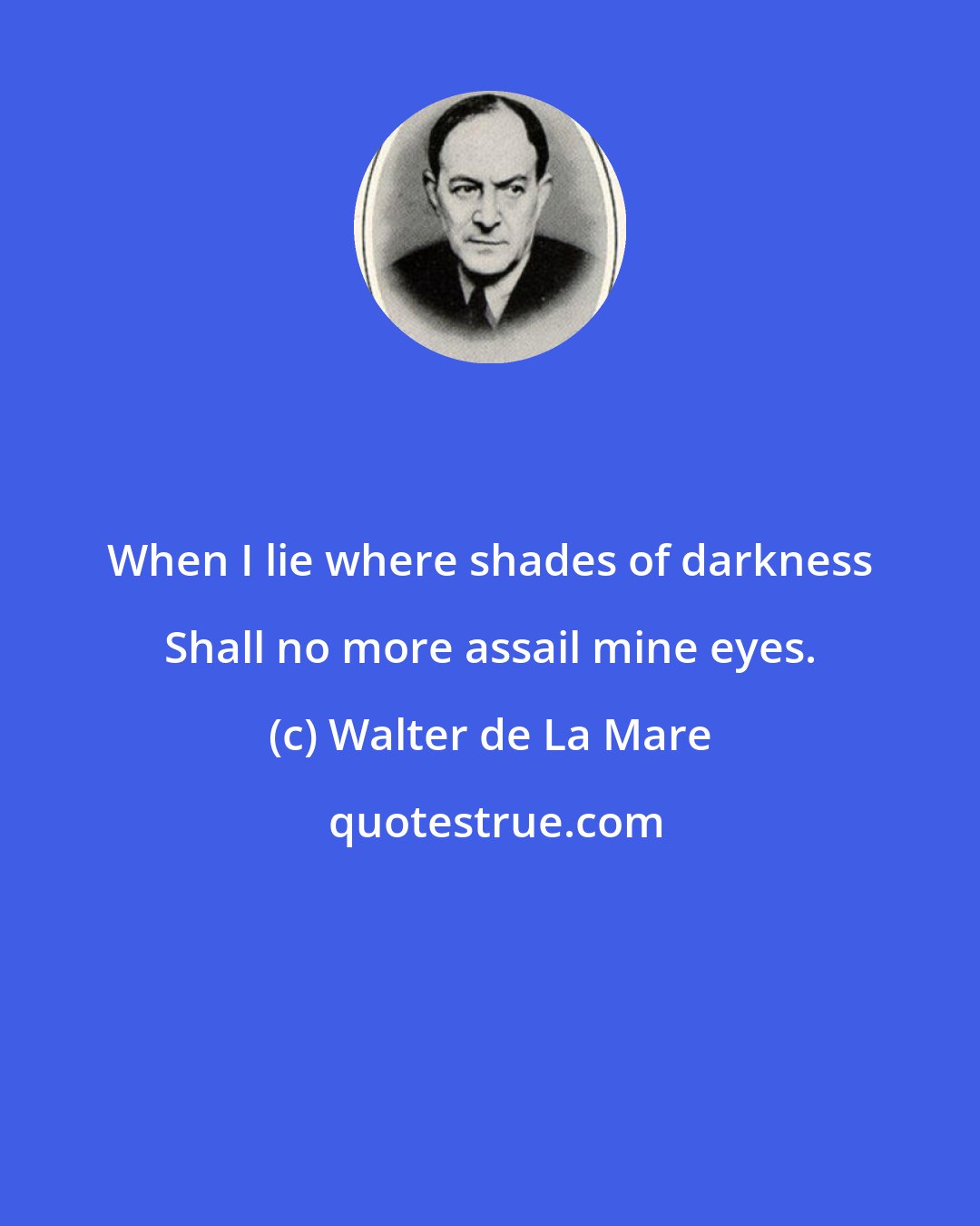 Walter de La Mare: When I lie where shades of darkness Shall no more assail mine eyes.