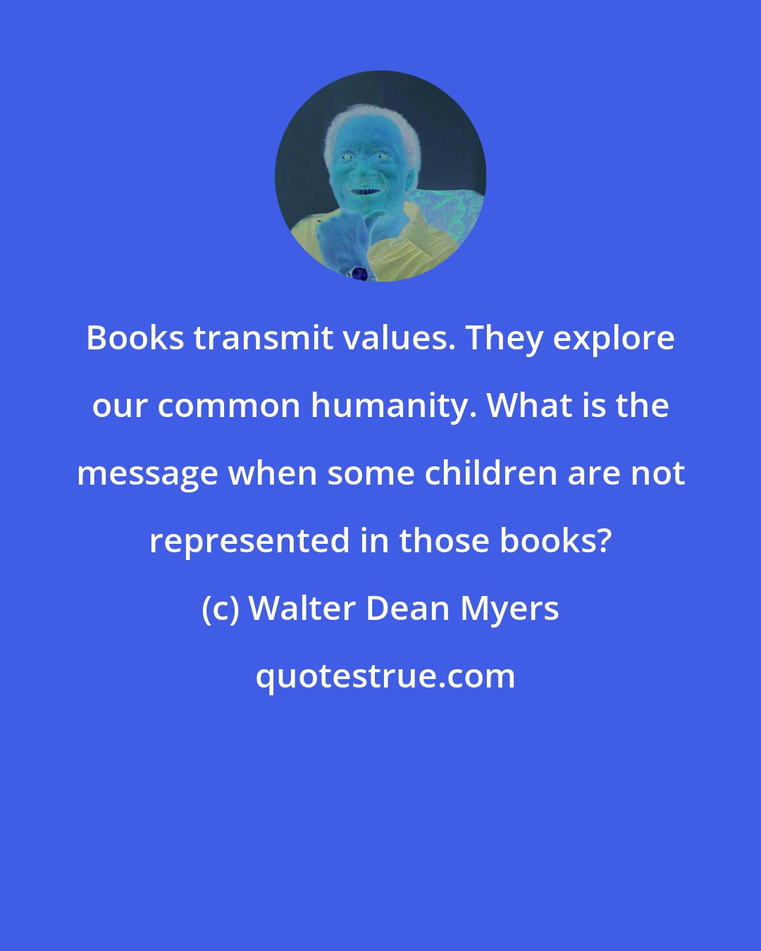 Walter Dean Myers: Books transmit values. They explore our common humanity. What is the message when some children are not represented in those books?