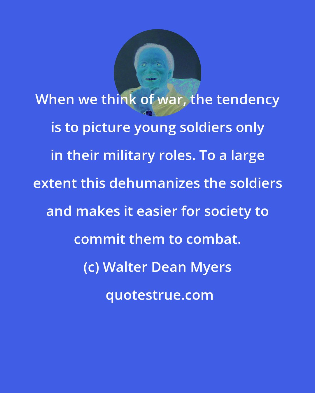Walter Dean Myers: When we think of war, the tendency is to picture young soldiers only in their military roles. To a large extent this dehumanizes the soldiers and makes it easier for society to commit them to combat.