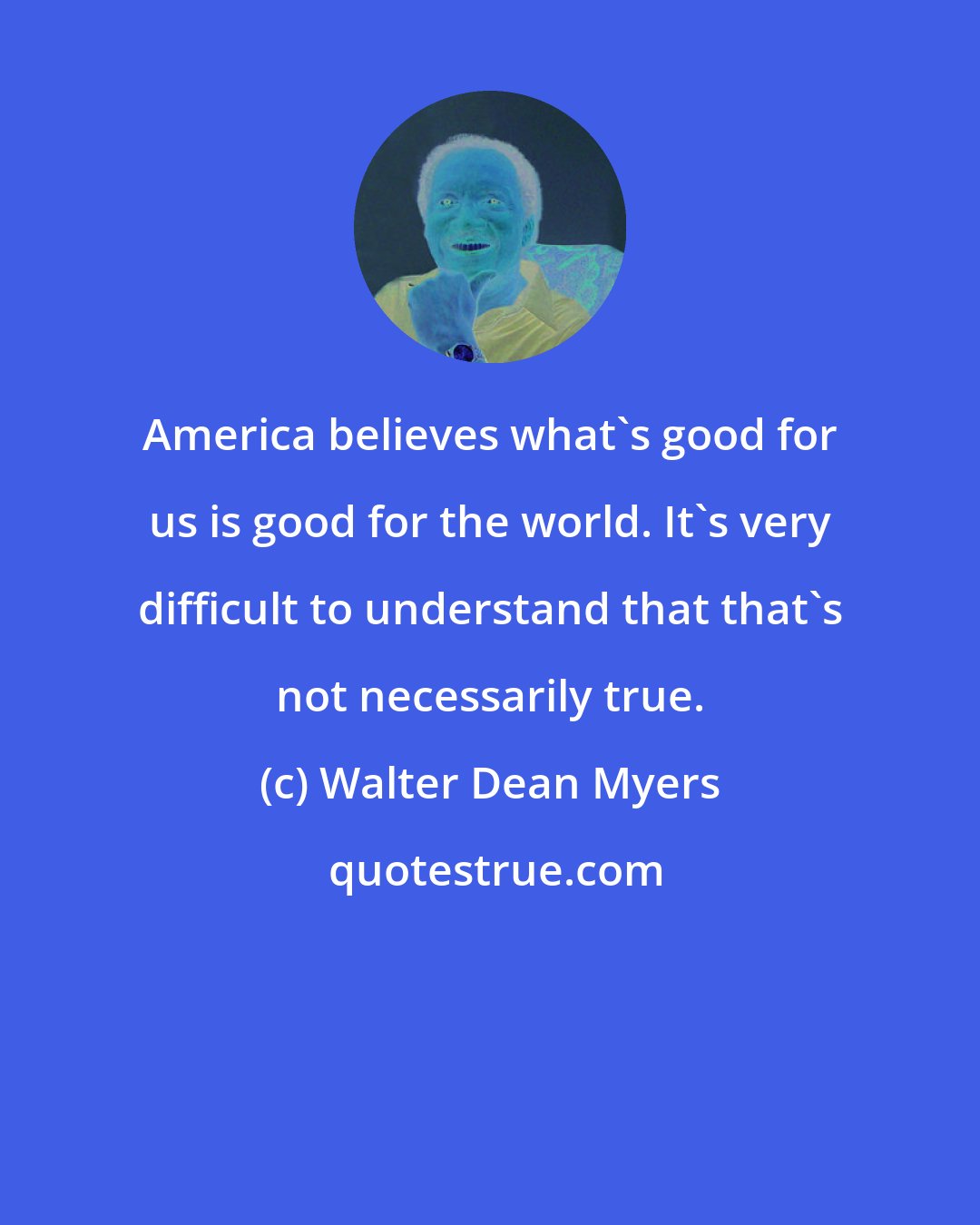 Walter Dean Myers: America believes what's good for us is good for the world. It's very difficult to understand that that's not necessarily true.