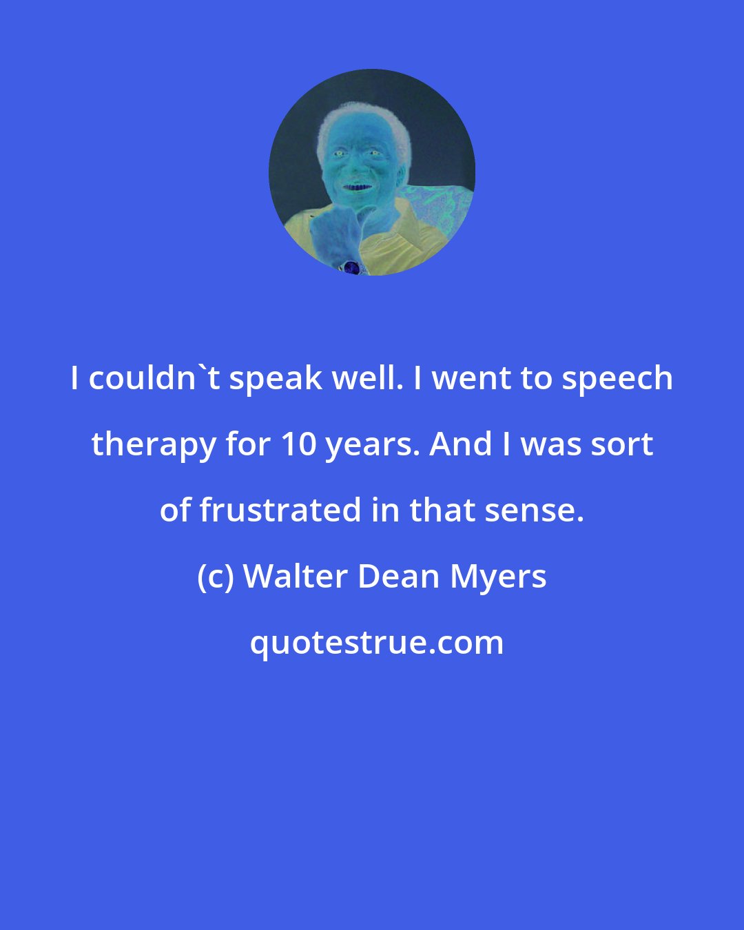 Walter Dean Myers: I couldn't speak well. I went to speech therapy for 10 years. And I was sort of frustrated in that sense.