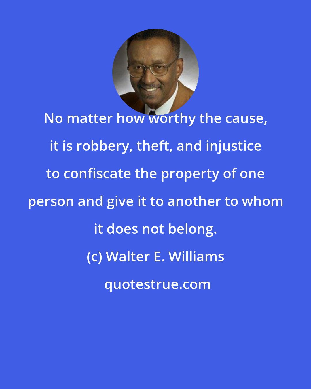 Walter E. Williams: No matter how worthy the cause, it is robbery, theft, and injustice to confiscate the property of one person and give it to another to whom it does not belong.