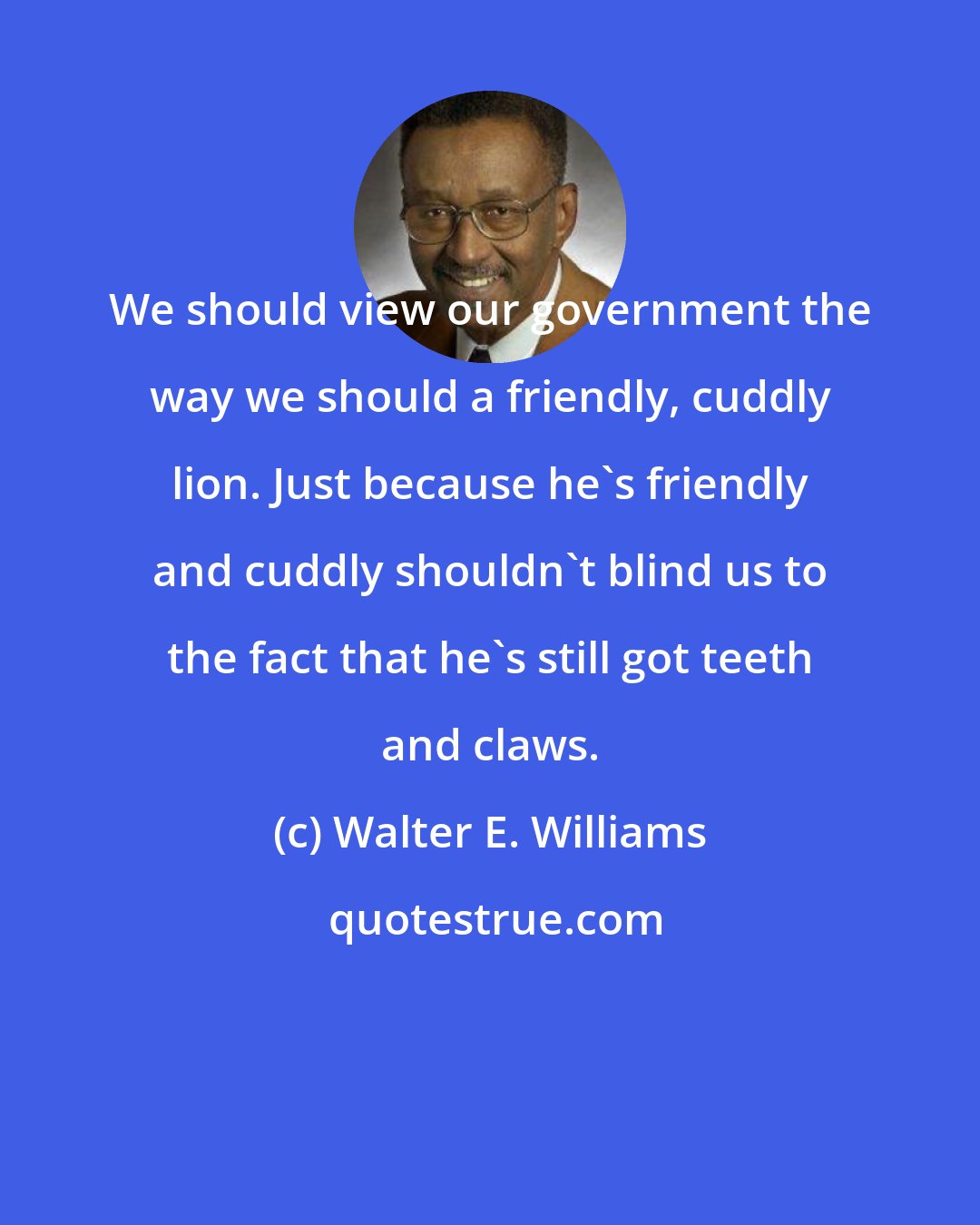 Walter E. Williams: We should view our government the way we should a friendly, cuddly lion. Just because he's friendly and cuddly shouldn't blind us to the fact that he's still got teeth and claws.
