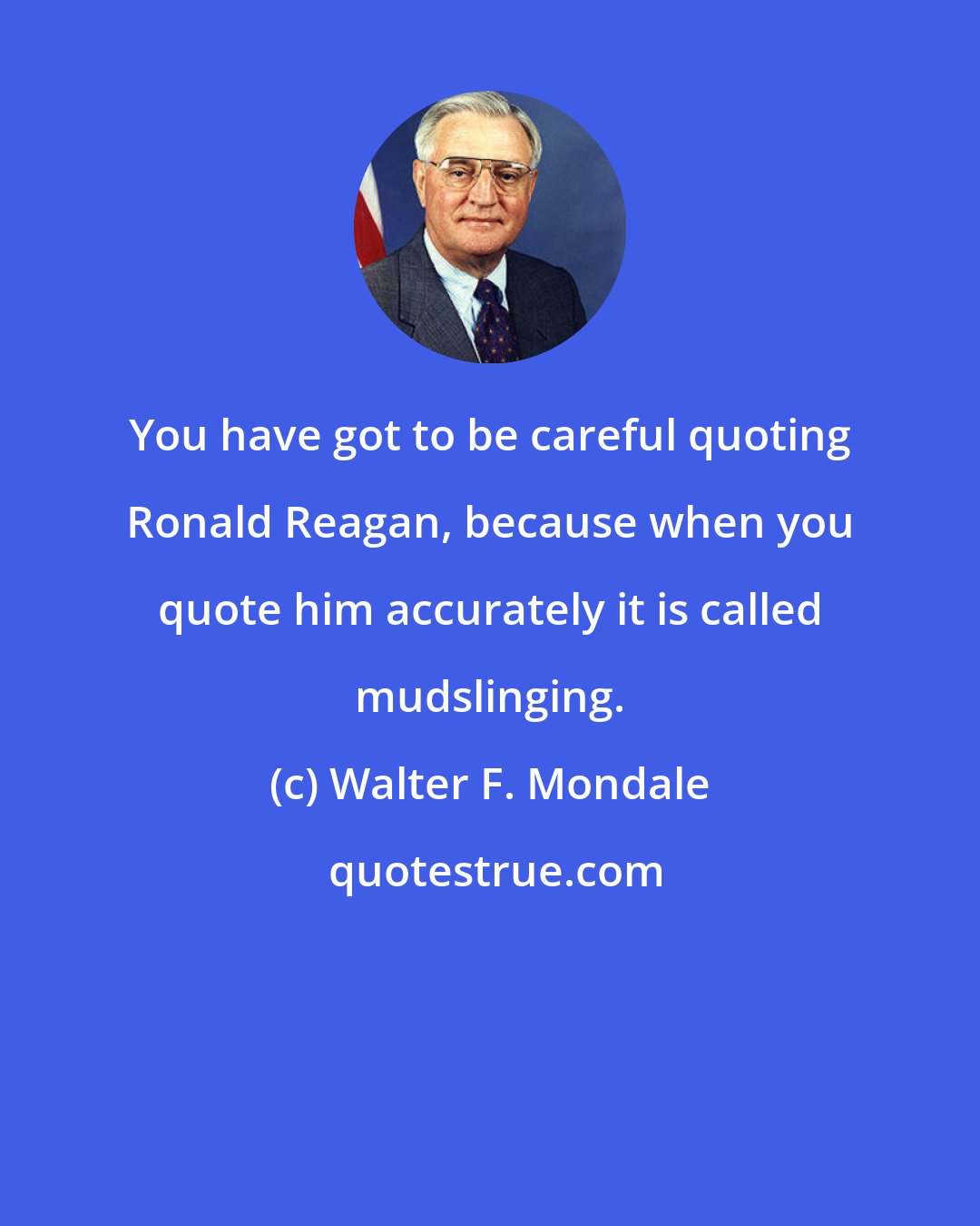 Walter F. Mondale: You have got to be careful quoting Ronald Reagan, because when you quote him accurately it is called mudslinging.