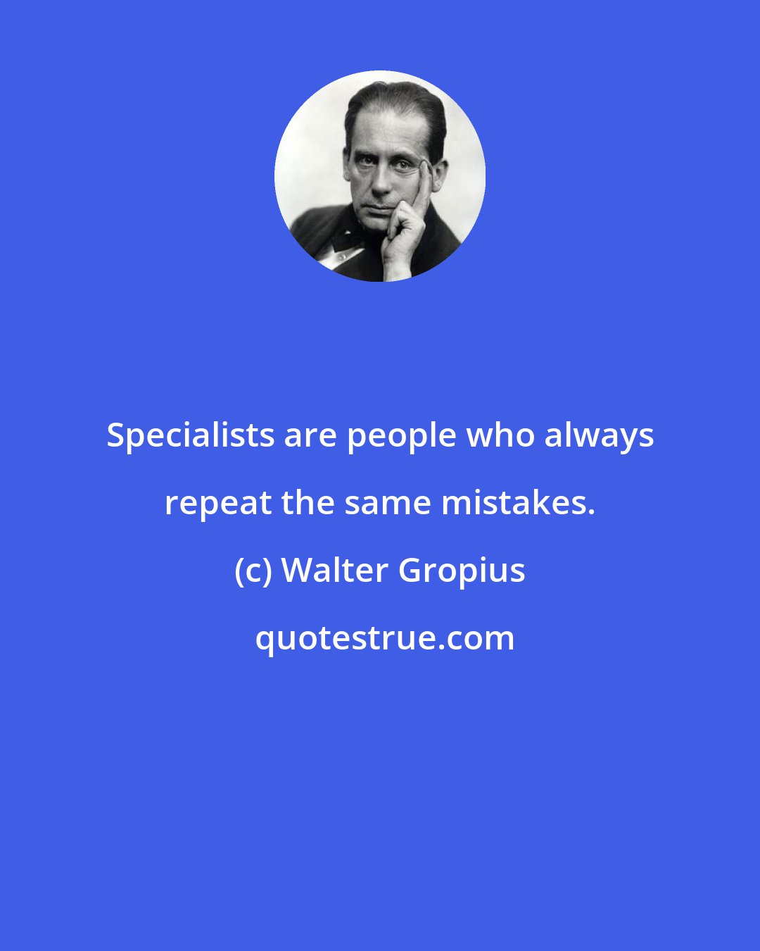 Walter Gropius: Specialists are people who always repeat the same mistakes.