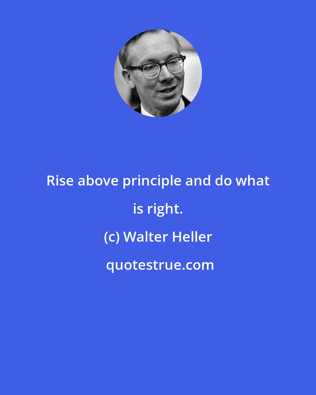 Walter Heller: Rise above principle and do what is right.