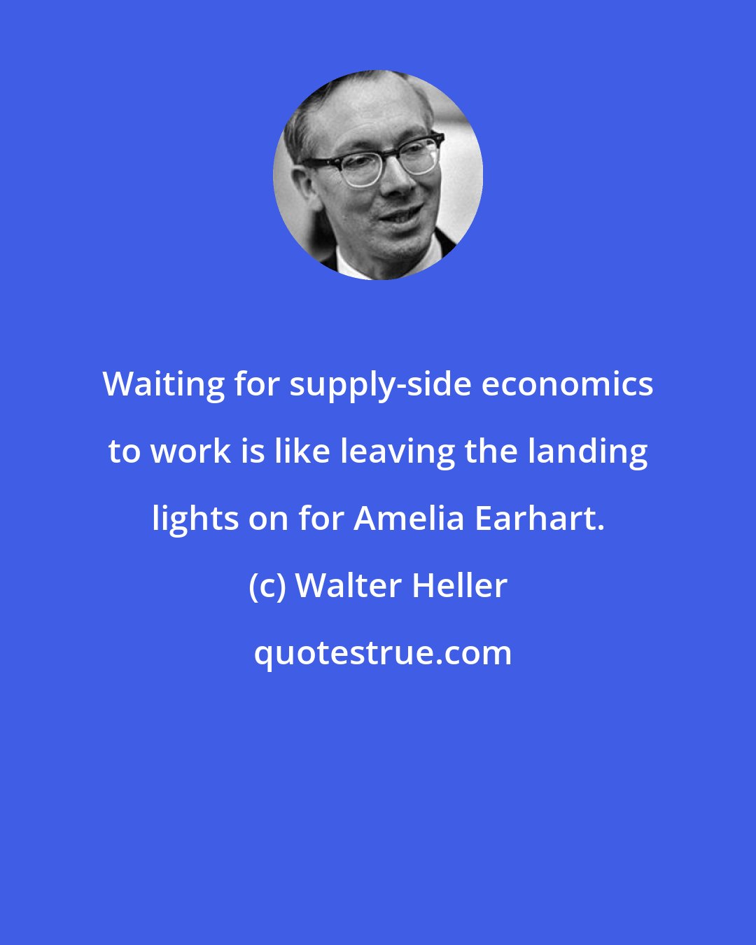 Walter Heller: Waiting for supply-side economics to work is like leaving the landing lights on for Amelia Earhart.