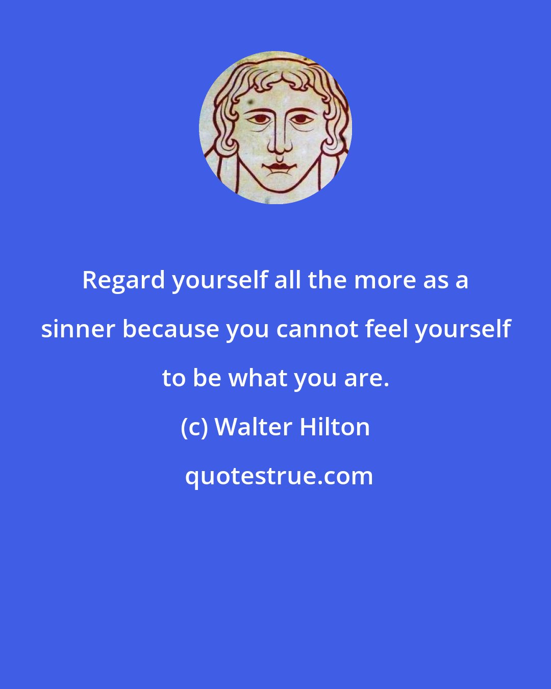 Walter Hilton: Regard yourself all the more as a sinner because you cannot feel yourself to be what you are.