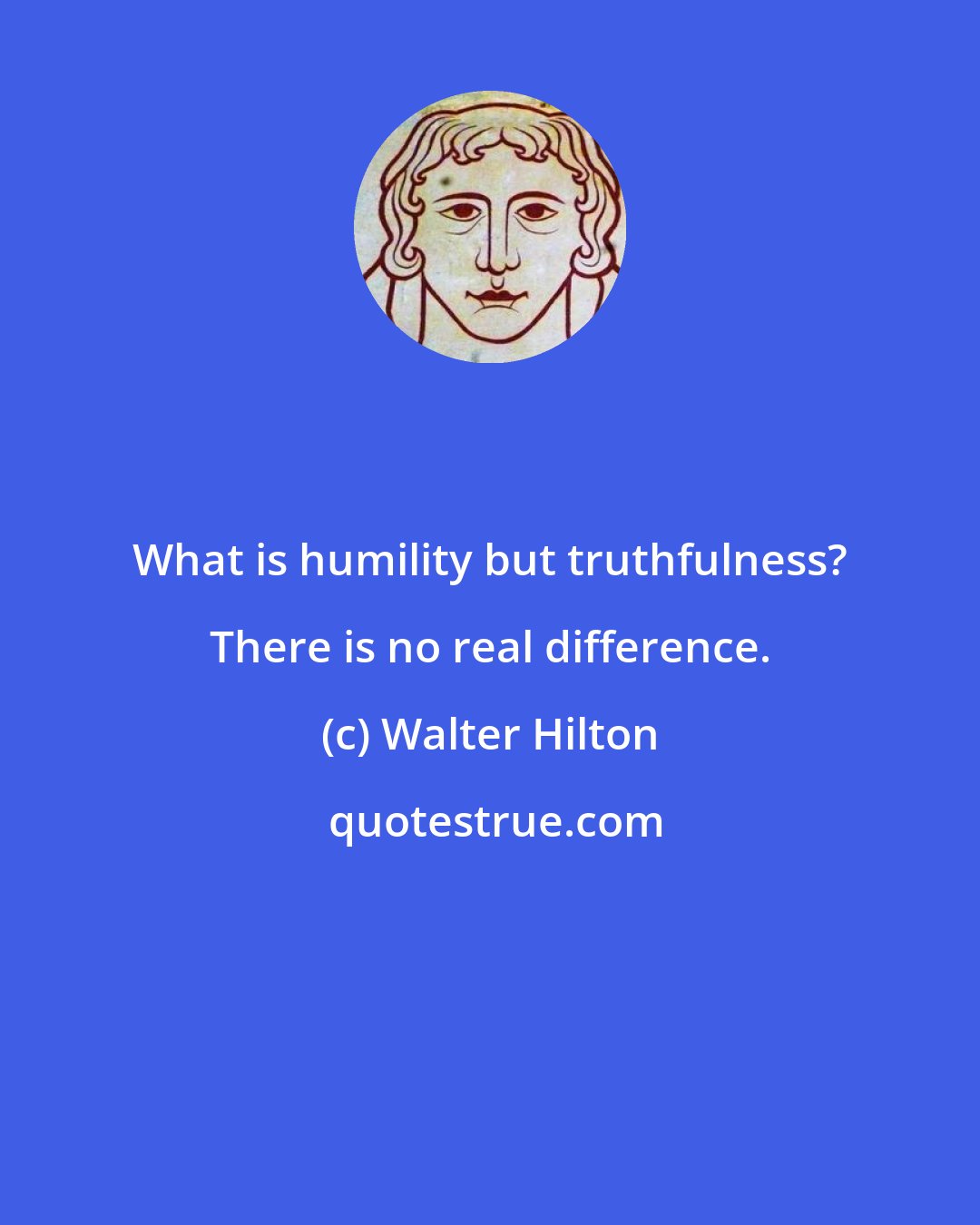 Walter Hilton: What is humility but truthfulness? There is no real difference.