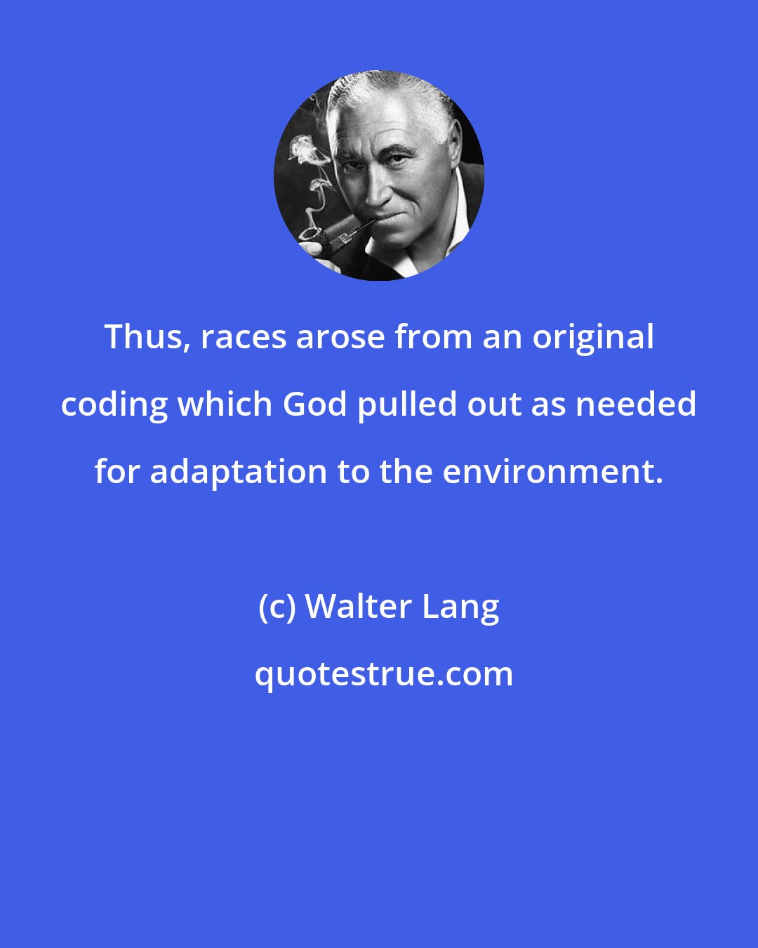 Walter Lang: Thus, races arose from an original coding which God pulled out as needed for adaptation to the environment.