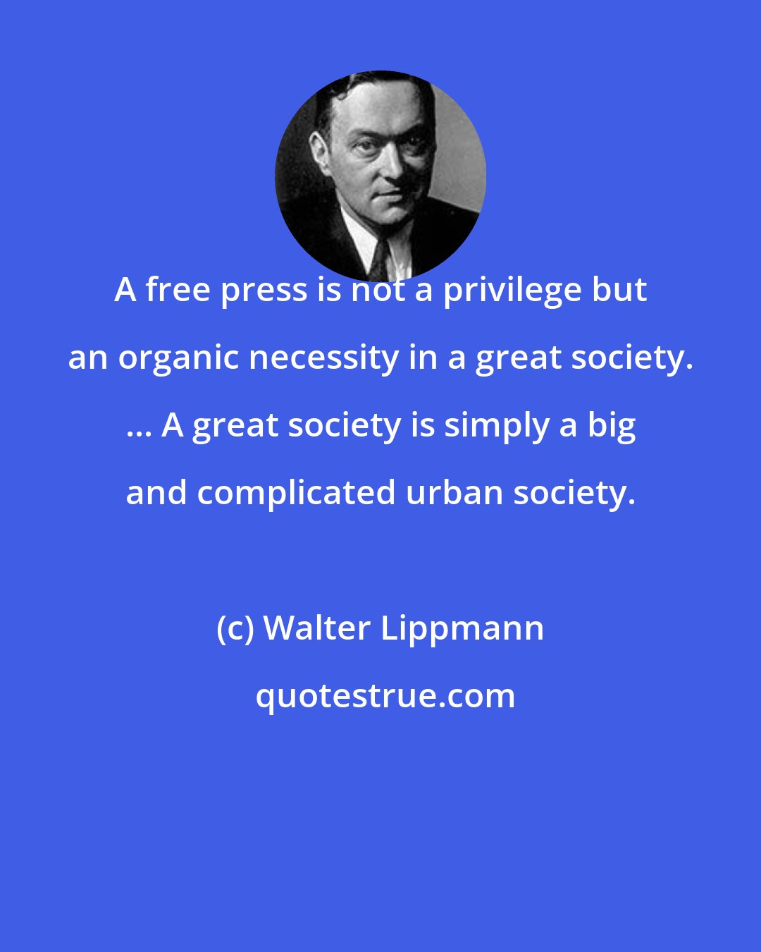 Walter Lippmann: A free press is not a privilege but an organic necessity in a great society. ... A great society is simply a big and complicated urban society.