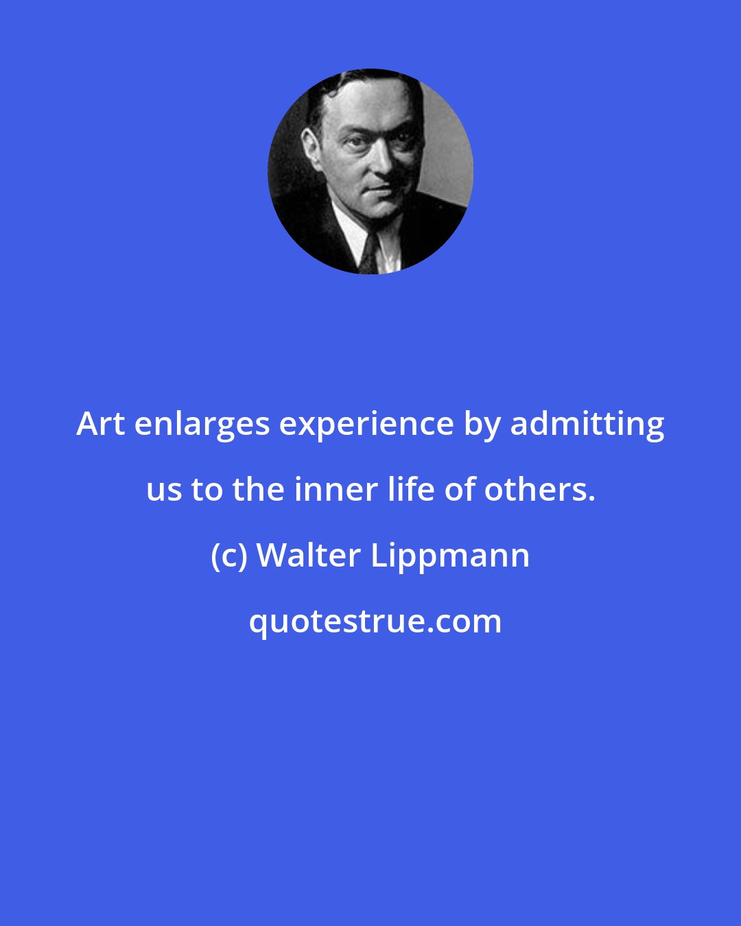 Walter Lippmann: Art enlarges experience by admitting us to the inner life of others.