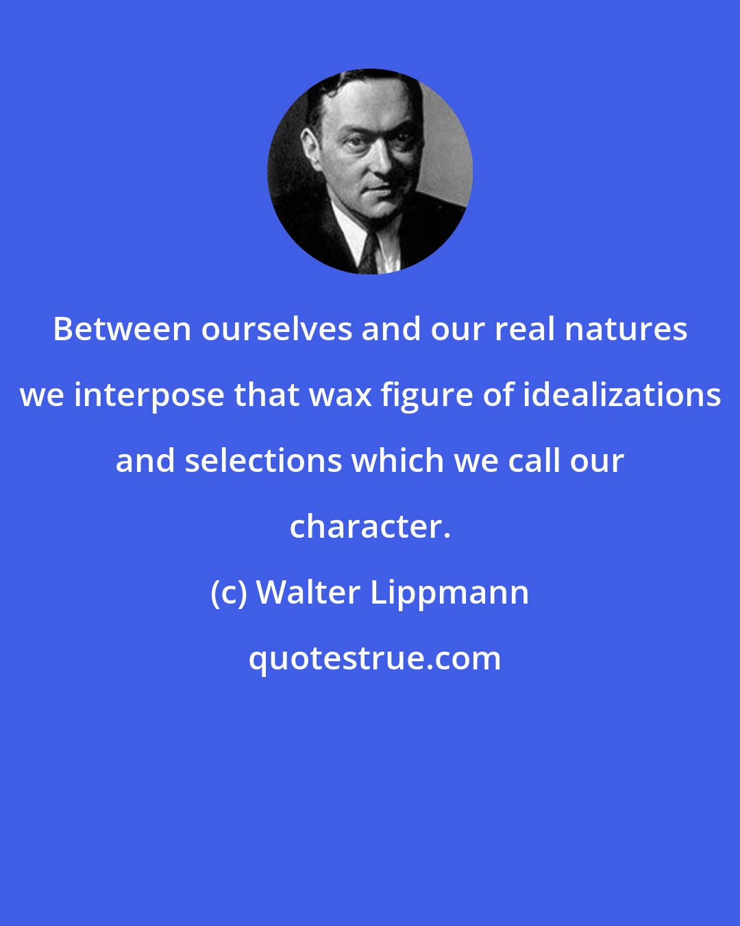 Walter Lippmann: Between ourselves and our real natures we interpose that wax figure of idealizations and selections which we call our character.