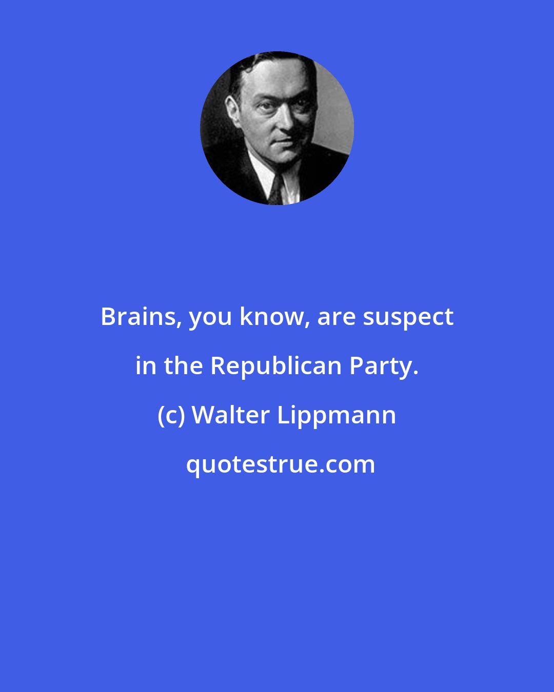 Walter Lippmann: Brains, you know, are suspect in the Republican Party.