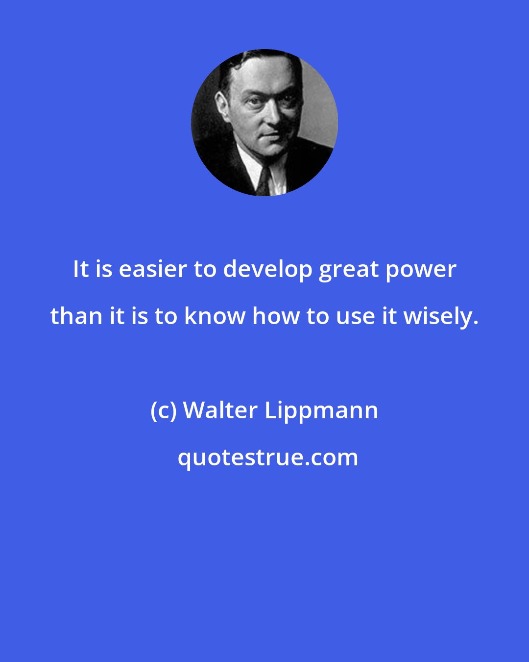 Walter Lippmann: It is easier to develop great power than it is to know how to use it wisely.