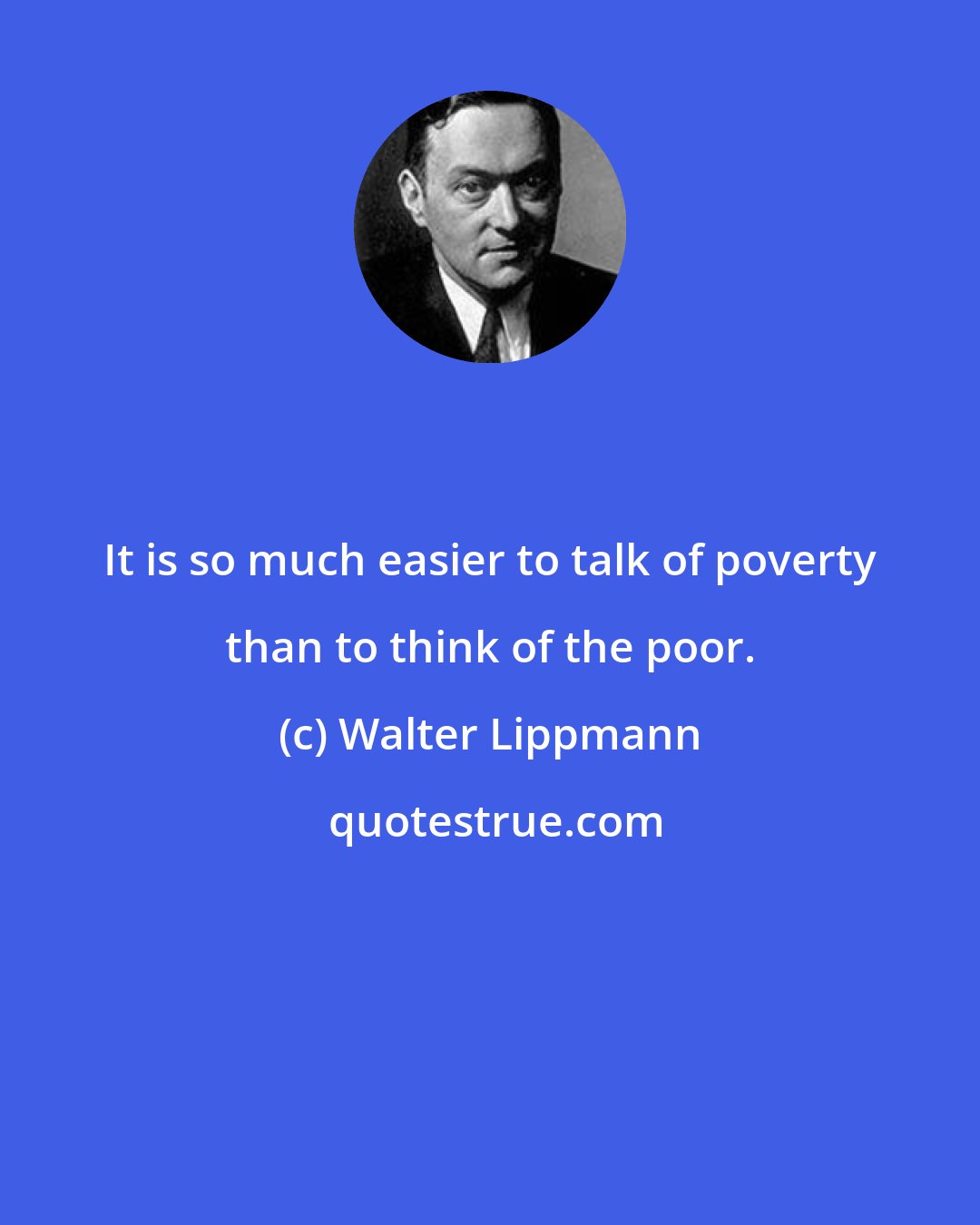 Walter Lippmann: It is so much easier to talk of poverty than to think of the poor.