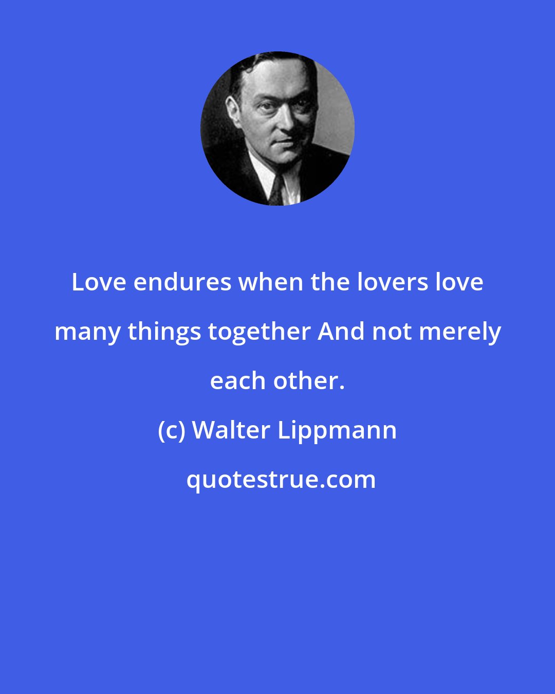 Walter Lippmann: Love endures when the lovers love many things together And not merely each other.