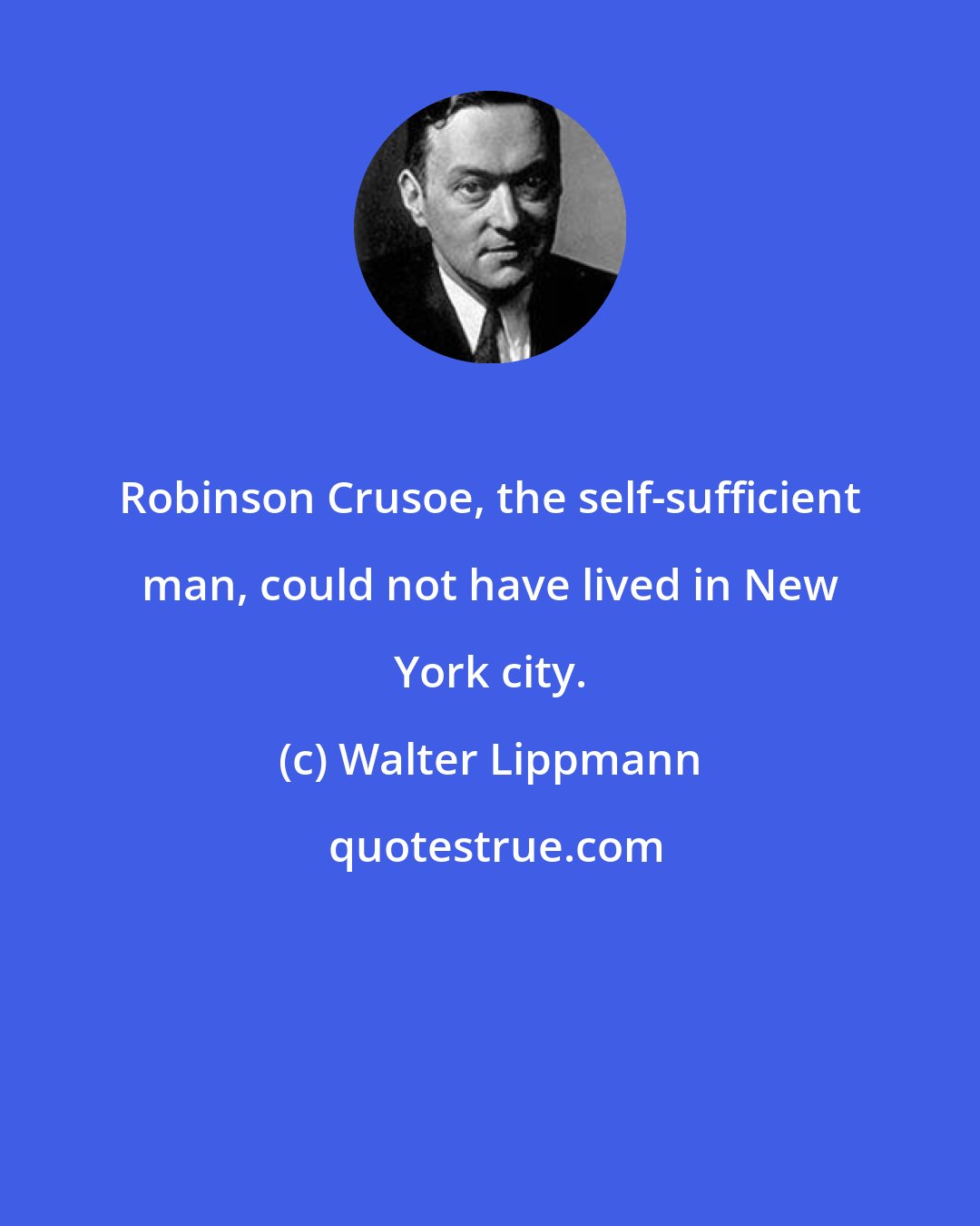 Walter Lippmann: Robinson Crusoe, the self-sufficient man, could not have lived in New York city.