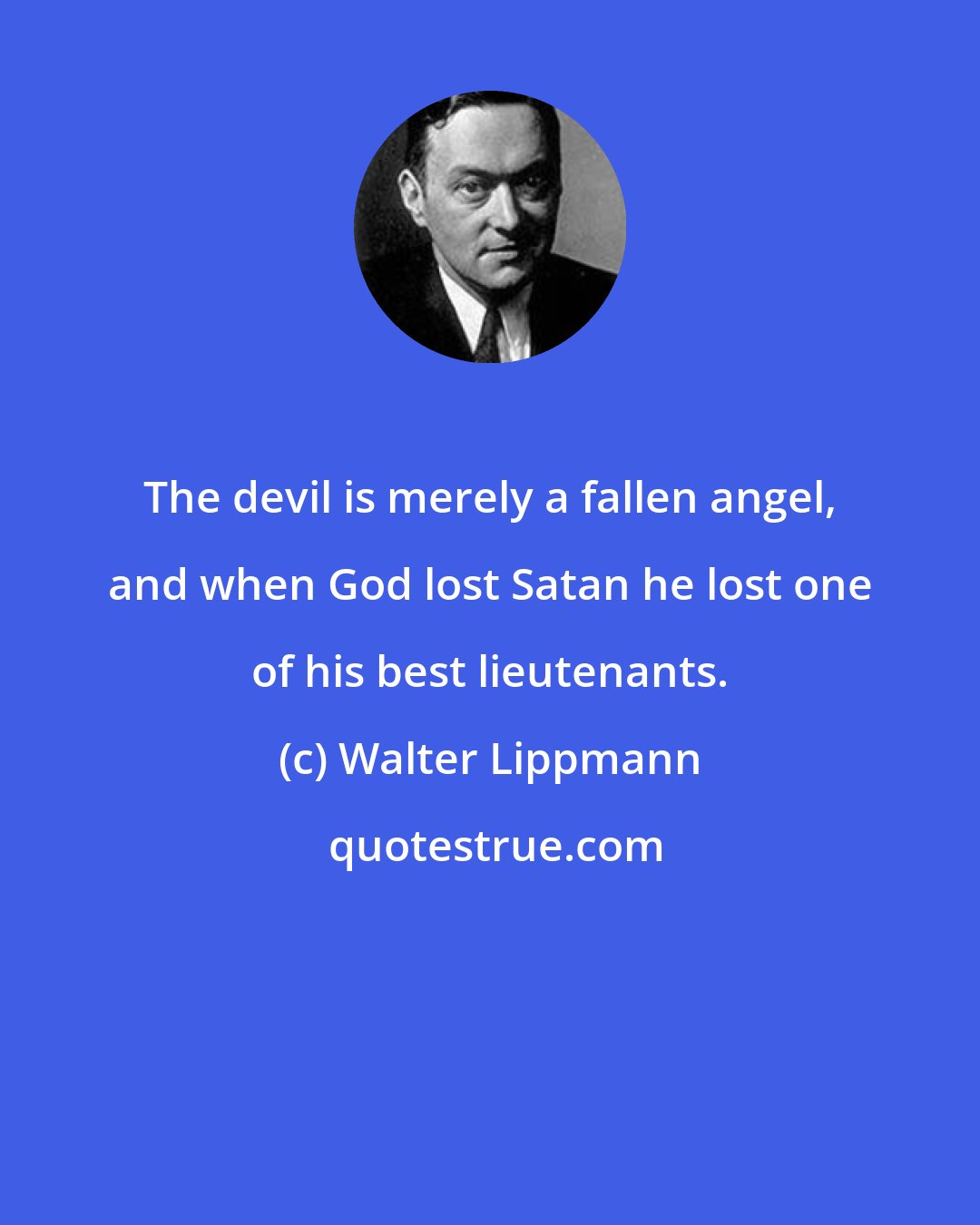 Walter Lippmann: The devil is merely a fallen angel, and when God lost Satan he lost one of his best lieutenants.