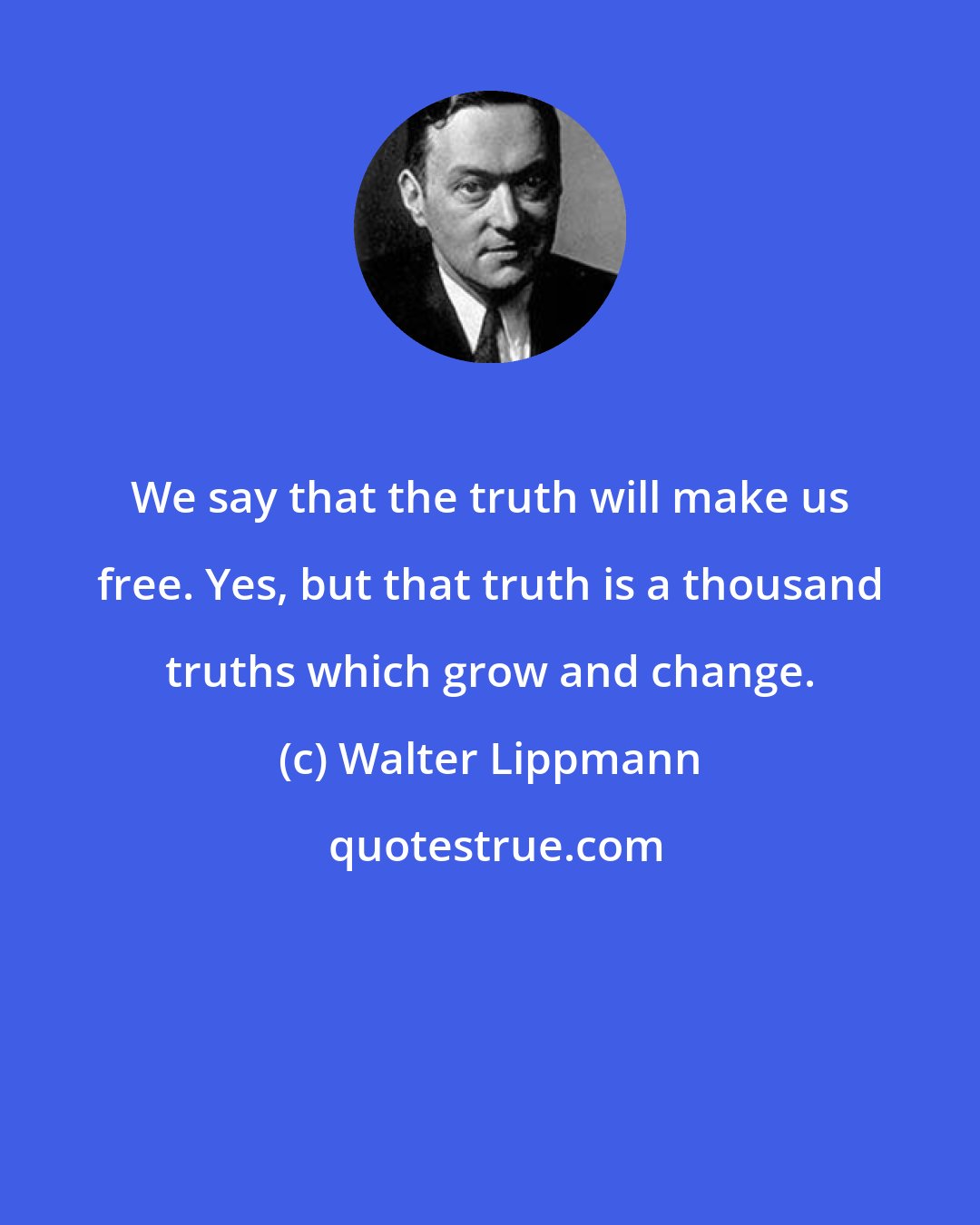 Walter Lippmann: We say that the truth will make us free. Yes, but that truth is a thousand truths which grow and change.