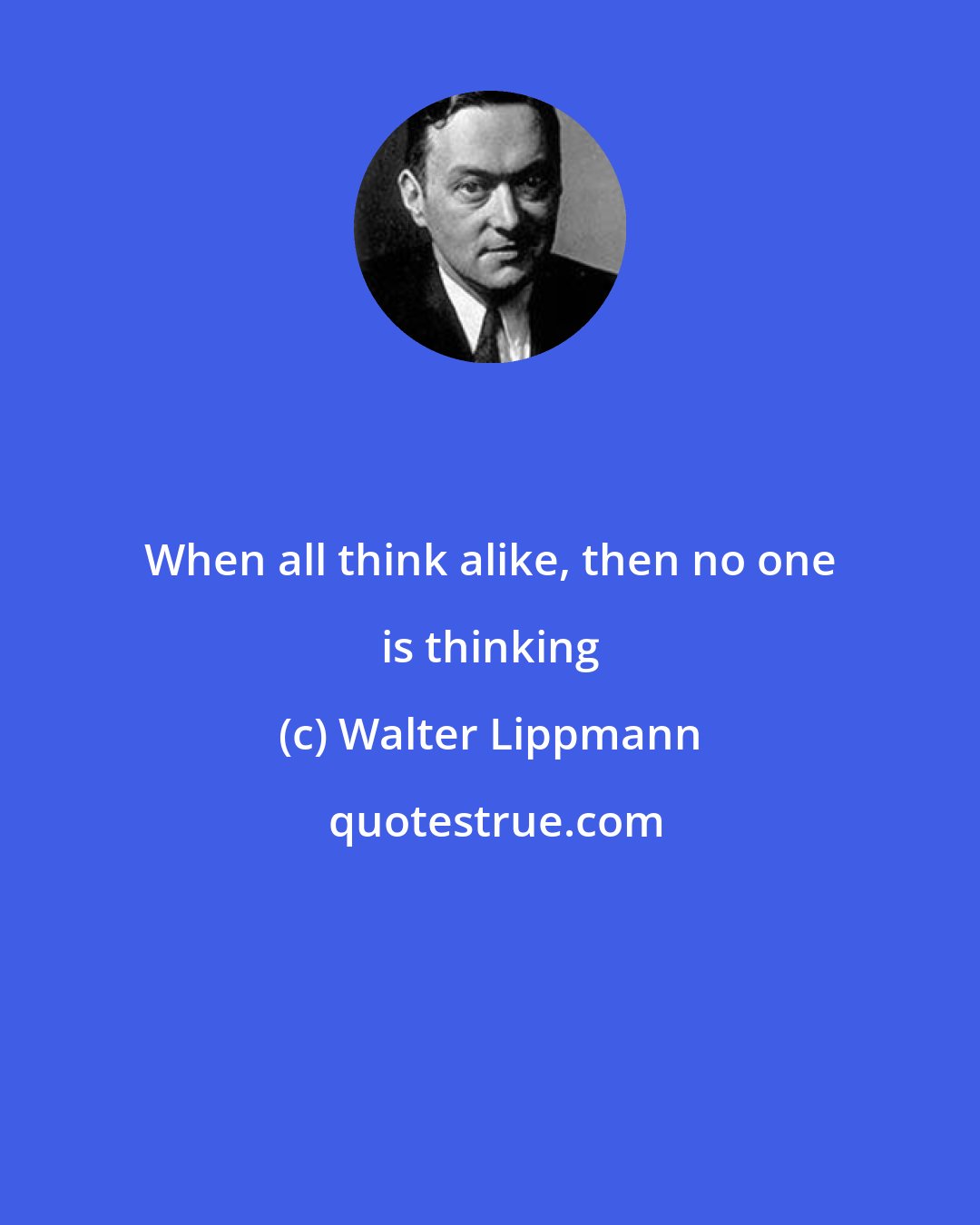 Walter Lippmann: When all think alike, then no one is thinking