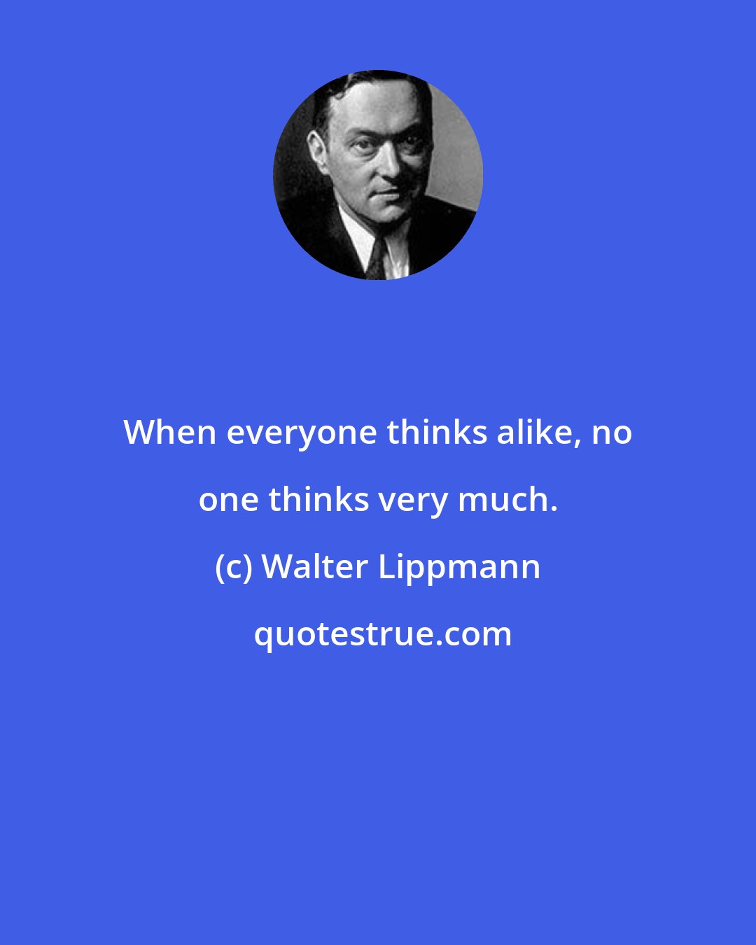 Walter Lippmann: When everyone thinks alike, no one thinks very much.