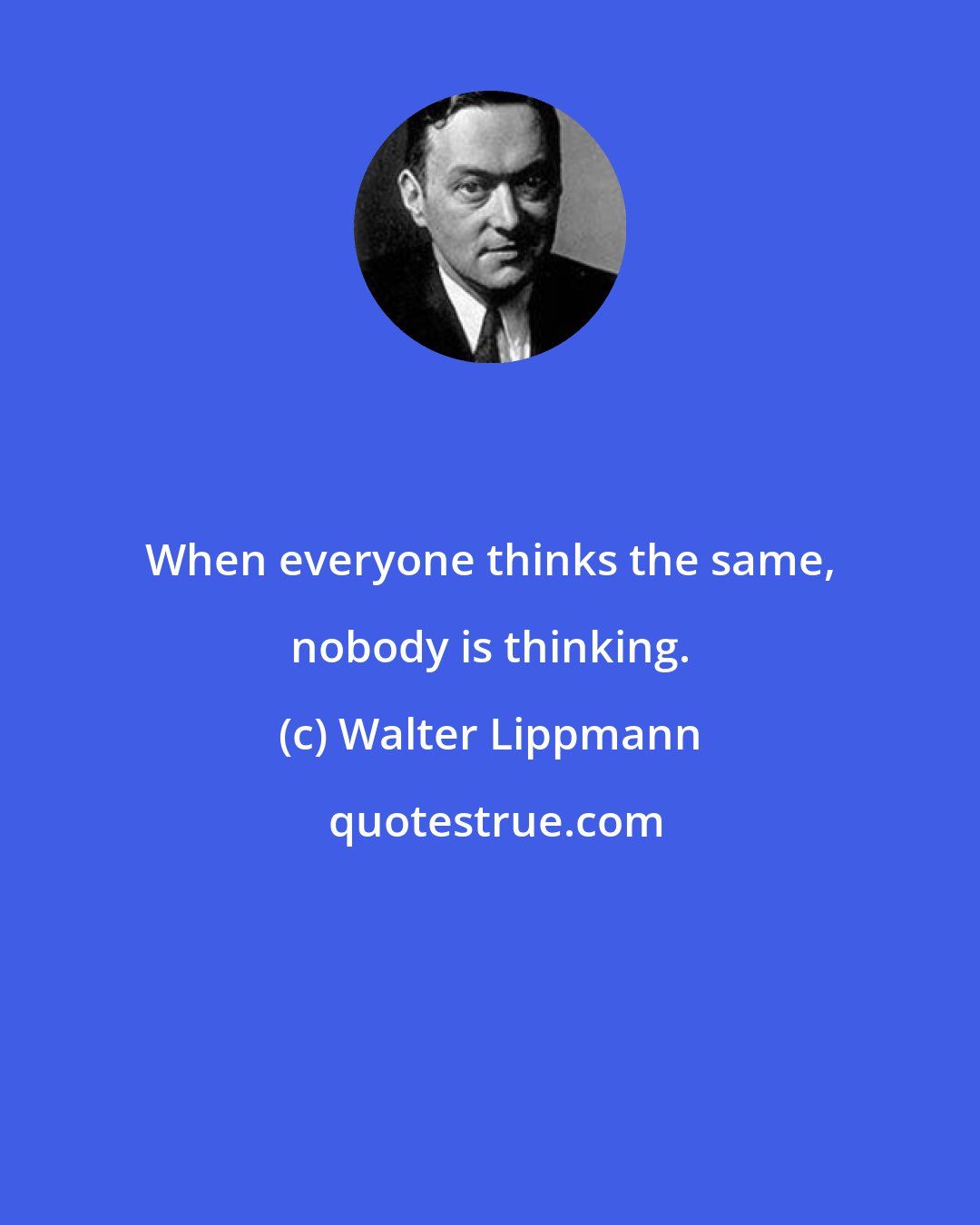 Walter Lippmann: When everyone thinks the same, nobody is thinking.