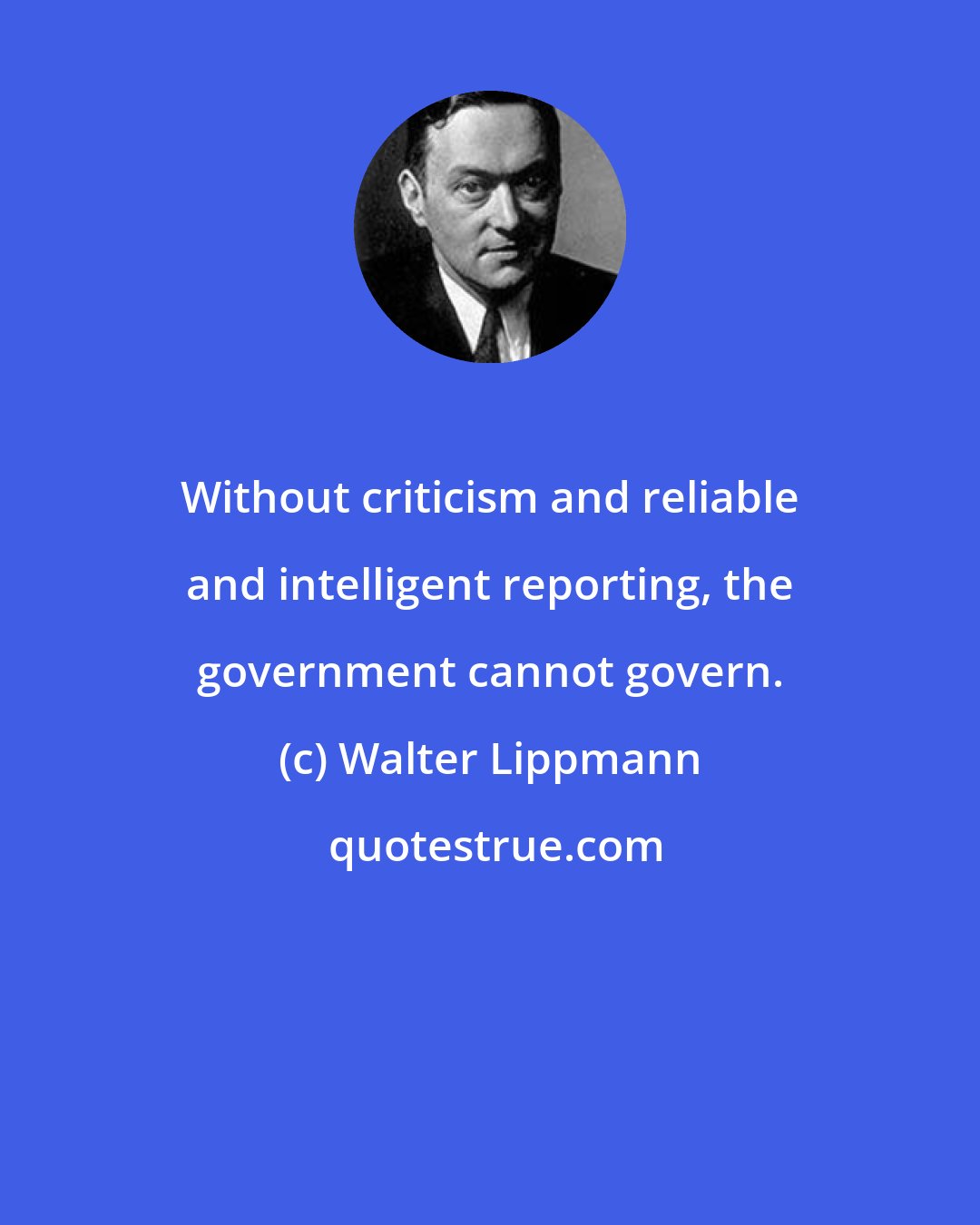 Walter Lippmann: Without criticism and reliable and intelligent reporting, the government cannot govern.