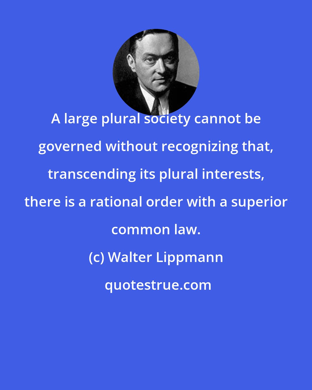 Walter Lippmann: A large plural society cannot be governed without recognizing that, transcending its plural interests, there is a rational order with a superior common law.