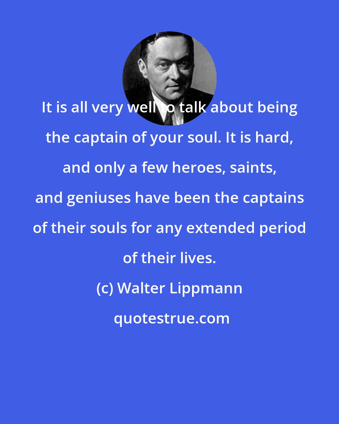 Walter Lippmann: It is all very well to talk about being the captain of your soul. It is hard, and only a few heroes, saints, and geniuses have been the captains of their souls for any extended period of their lives.