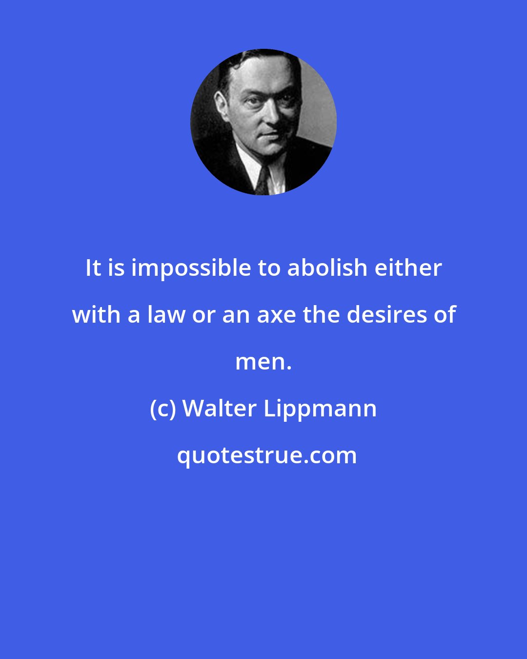 Walter Lippmann: It is impossible to abolish either with a law or an axe the desires of men.